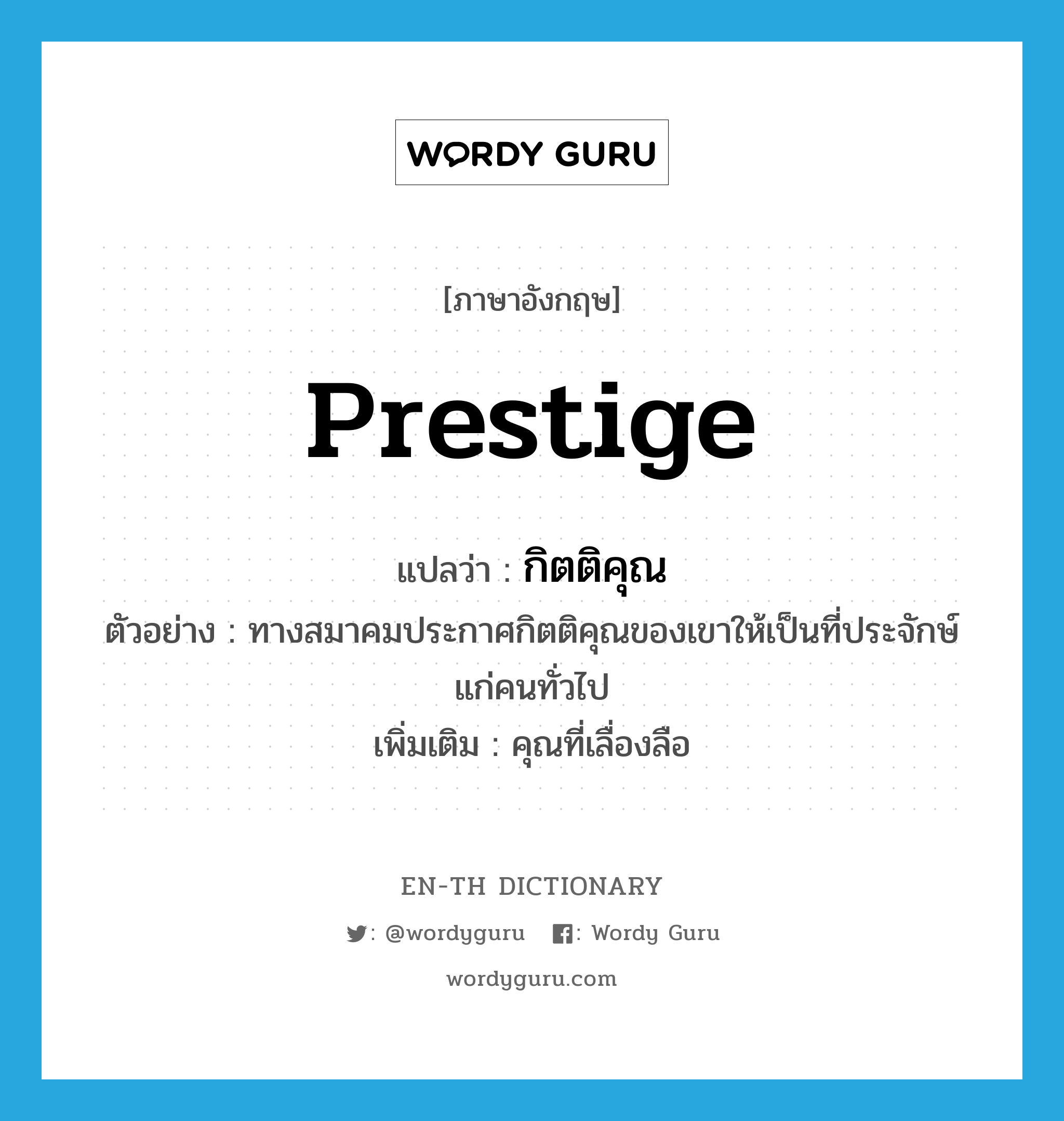 prestige แปลว่า?, คำศัพท์ภาษาอังกฤษ prestige แปลว่า กิตติคุณ ประเภท N ตัวอย่าง ทางสมาคมประกาศกิตติคุณของเขาให้เป็นที่ประจักษ์แก่คนทั่วไป เพิ่มเติม คุณที่เลื่องลือ หมวด N
