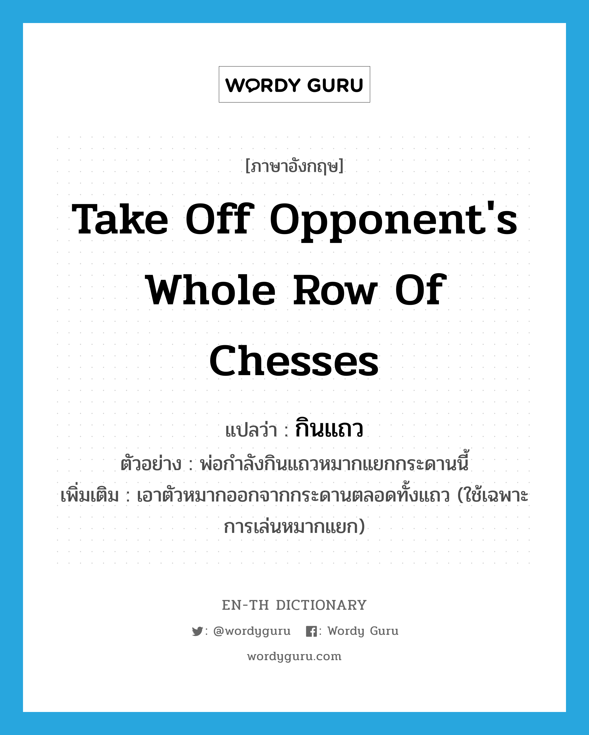 take off opponent's whole row of chesses แปลว่า?, คำศัพท์ภาษาอังกฤษ take off opponent's whole row of chesses แปลว่า กินแถว ประเภท V ตัวอย่าง พ่อกำลังกินแถวหมากแยกกระดานนี้ เพิ่มเติม เอาตัวหมากออกจากกระดานตลอดทั้งแถว (ใช้เฉพาะการเล่นหมากแยก) หมวด V