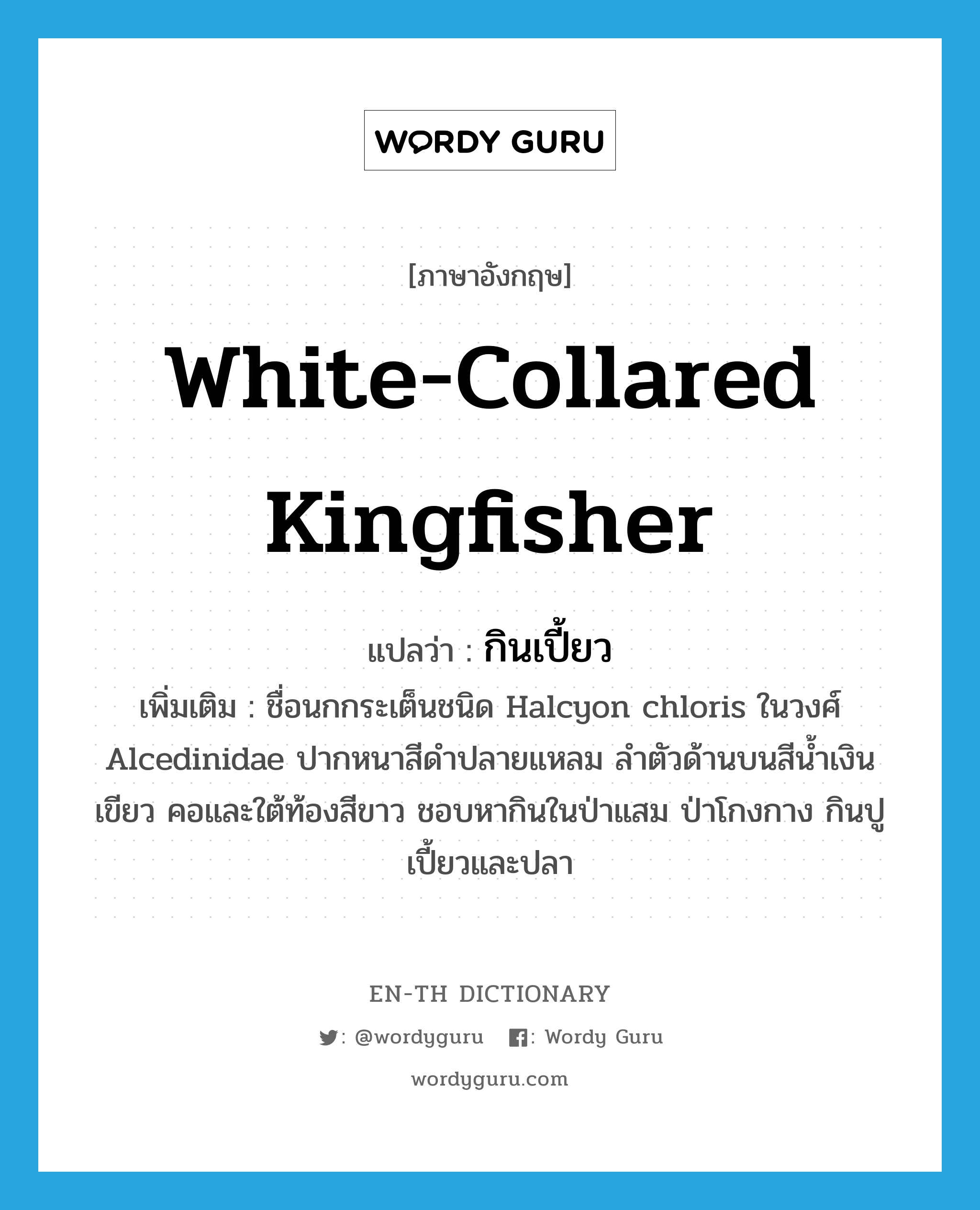 white-collared kingfisher แปลว่า?, คำศัพท์ภาษาอังกฤษ white-collared kingfisher แปลว่า กินเปี้ยว ประเภท N เพิ่มเติม ชื่อนกกระเต็นชนิด Halcyon chloris ในวงศ์ Alcedinidae ปากหนาสีดำปลายแหลม ลำตัวด้านบนสีน้ำเงินเขียว คอและใต้ท้องสีขาว ชอบหากินในป่าแสม ป่าโกงกาง กินปูเปี้ยวและปลา หมวด N