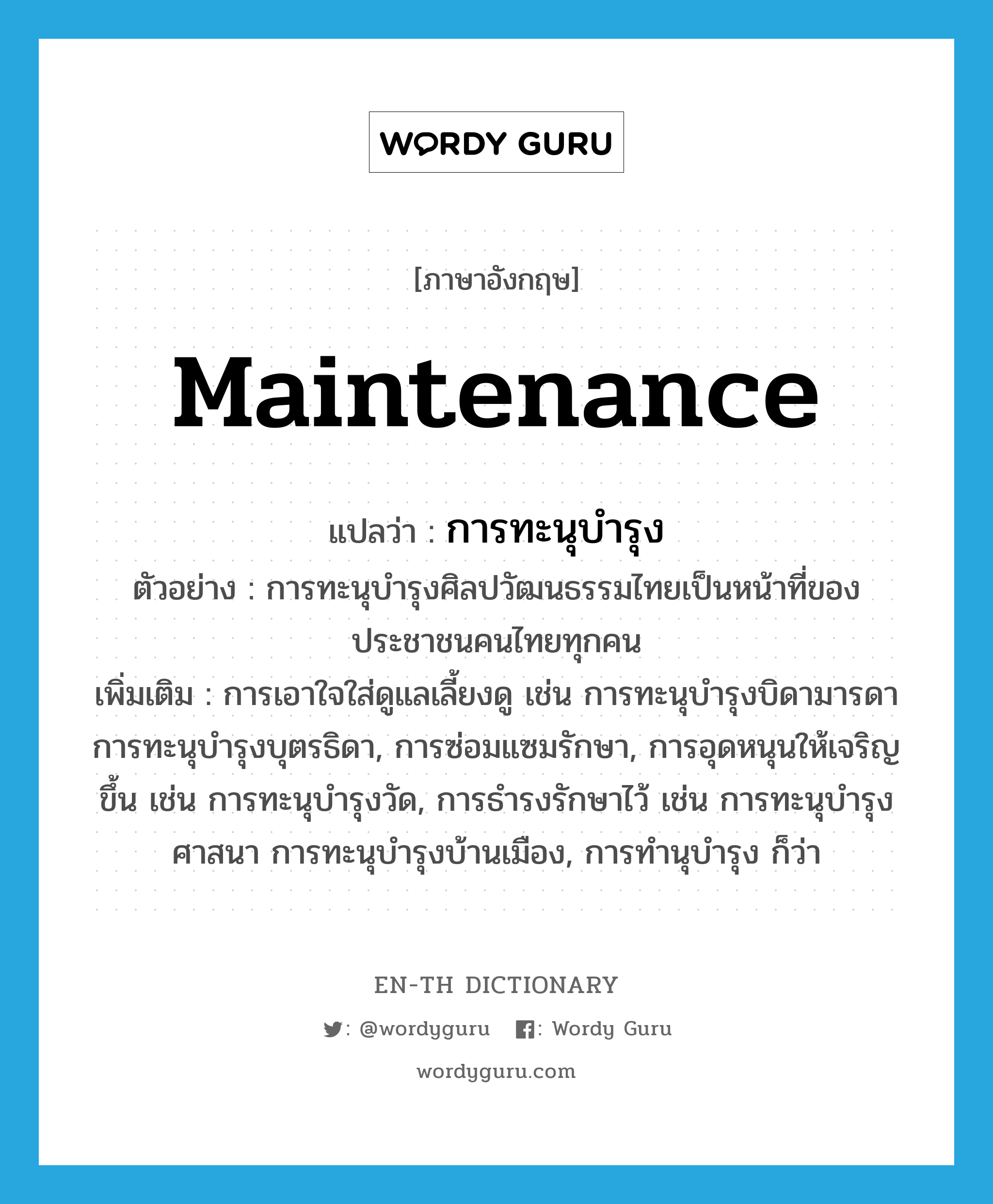 maintenance แปลว่า?, คำศัพท์ภาษาอังกฤษ maintenance แปลว่า การทะนุบำรุง ประเภท N ตัวอย่าง การทะนุบำรุงศิลปวัฒนธรรมไทยเป็นหน้าที่ของประชาชนคนไทยทุกคน เพิ่มเติม การเอาใจใส่ดูแลเลี้ยงดู เช่น การทะนุบำรุงบิดามารดา การทะนุบำรุงบุตรธิดา, การซ่อมแซมรักษา, การอุดหนุนให้เจริญขึ้น เช่น การทะนุบำรุงวัด, การธำรงรักษาไว้ เช่น การทะนุบำรุงศาสนา การทะนุบำรุงบ้านเมือง, การทำนุบำรุง ก็ว่า หมวด N