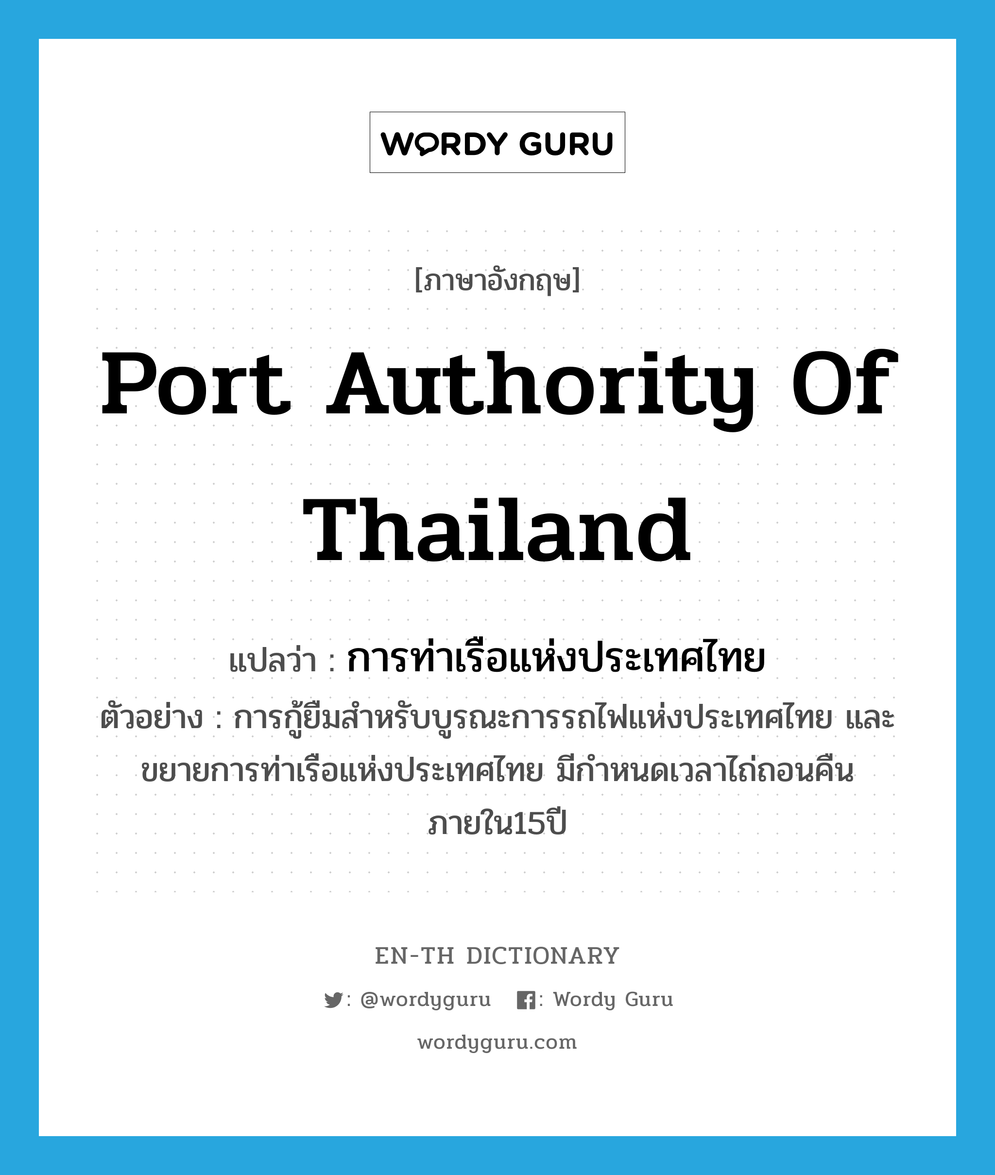 การท่าเรือแห่งประเทศไทย ภาษาอังกฤษ?, คำศัพท์ภาษาอังกฤษ การท่าเรือแห่งประเทศไทย แปลว่า Port Authority of Thailand ประเภท N ตัวอย่าง การกู้ยืมสำหรับบูรณะการรถไฟแห่งประเทศไทย และขยายการท่าเรือแห่งประเทศไทย มีกำหนดเวลาไถ่ถอนคืนภายใน15ปี หมวด N