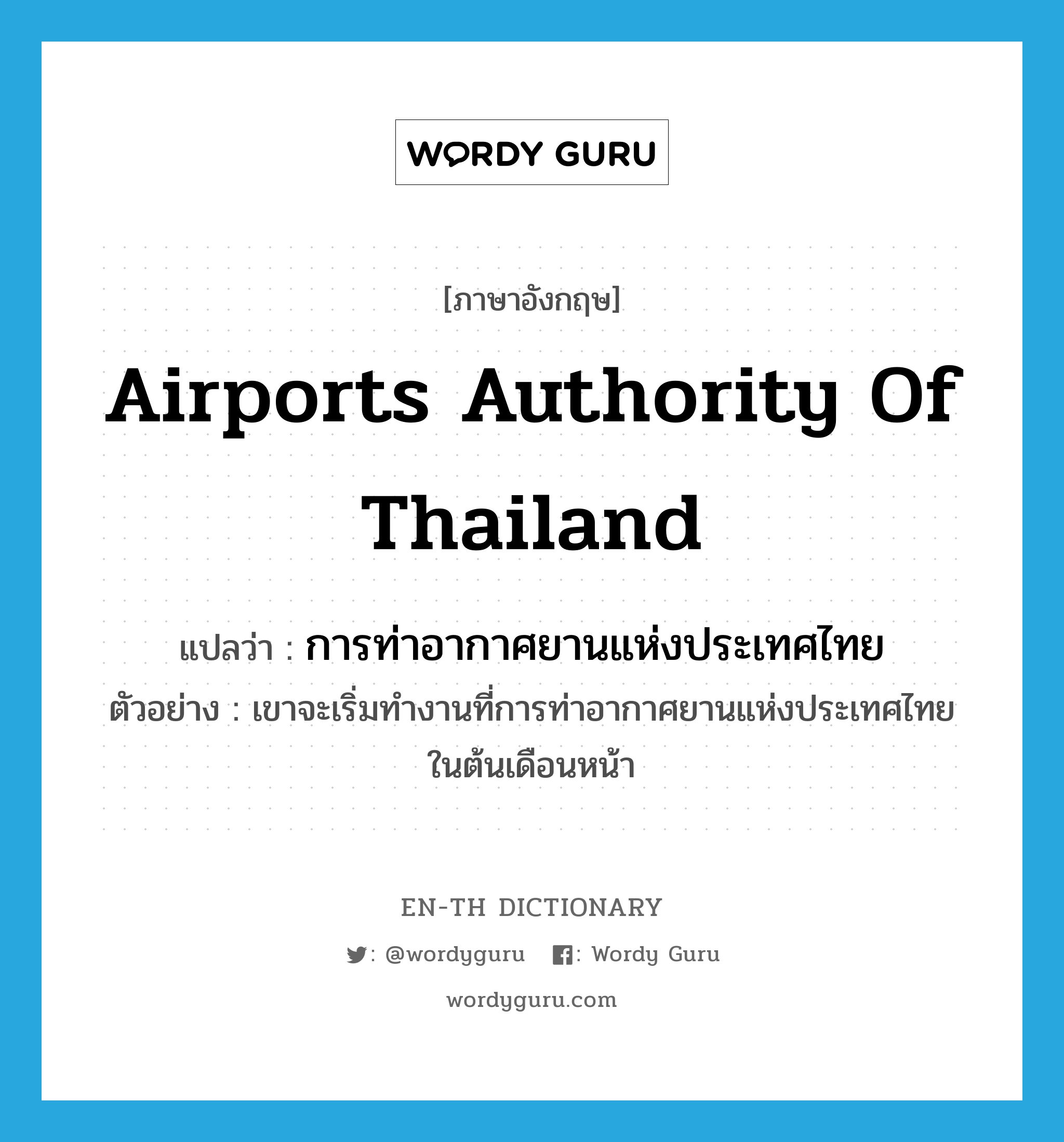 การท่าอากาศยานแห่งประเทศไทย ภาษาอังกฤษ?, คำศัพท์ภาษาอังกฤษ การท่าอากาศยานแห่งประเทศไทย แปลว่า Airports Authority of Thailand ประเภท N ตัวอย่าง เขาจะเริ่มทำงานที่การท่าอากาศยานแห่งประเทศไทยในต้นเดือนหน้า หมวด N