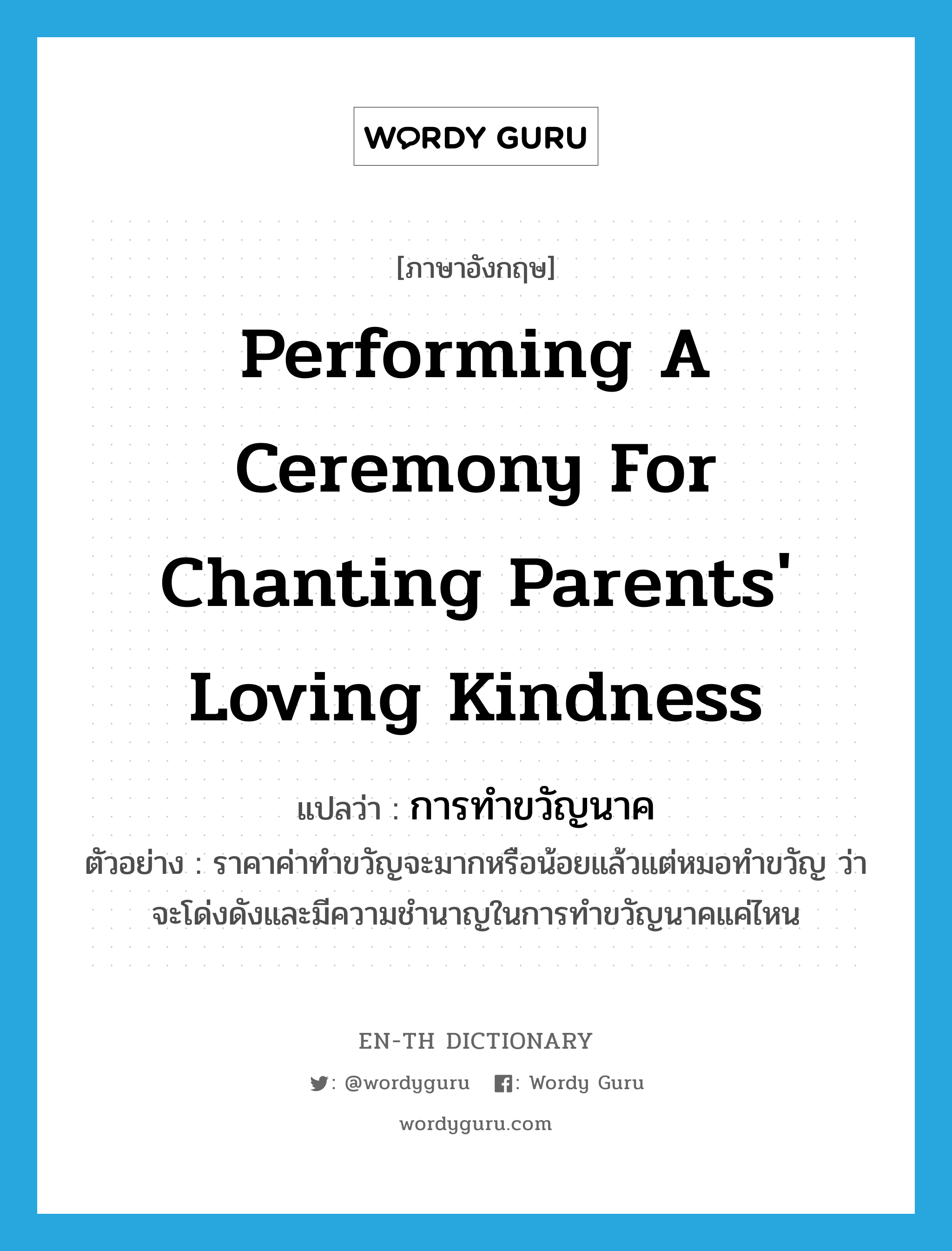 performing a ceremony for chanting parents' loving kindness แปลว่า?, คำศัพท์ภาษาอังกฤษ performing a ceremony for chanting parents' loving kindness แปลว่า การทำขวัญนาค ประเภท N ตัวอย่าง ราคาค่าทำขวัญจะมากหรือน้อยแล้วแต่หมอทำขวัญ ว่าจะโด่งดังและมีความชำนาญในการทำขวัญนาคแค่ไหน หมวด N