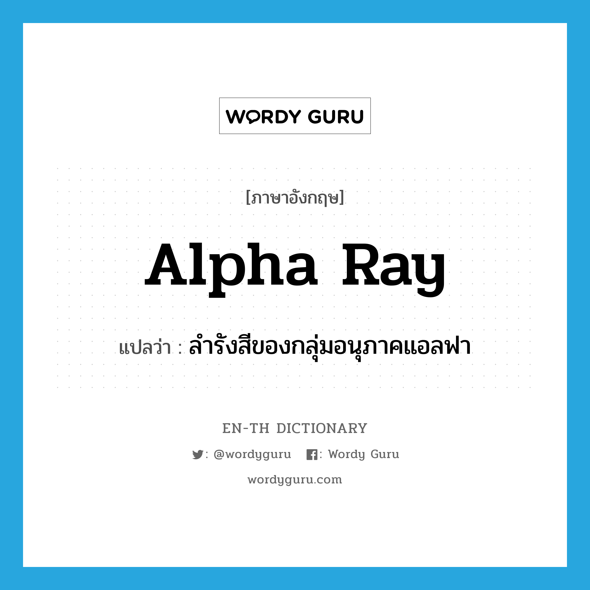alpha ray แปลว่า?, คำศัพท์ภาษาอังกฤษ alpha ray แปลว่า ลำรังสีของกลุ่มอนุภาคแอลฟา ประเภท N หมวด N