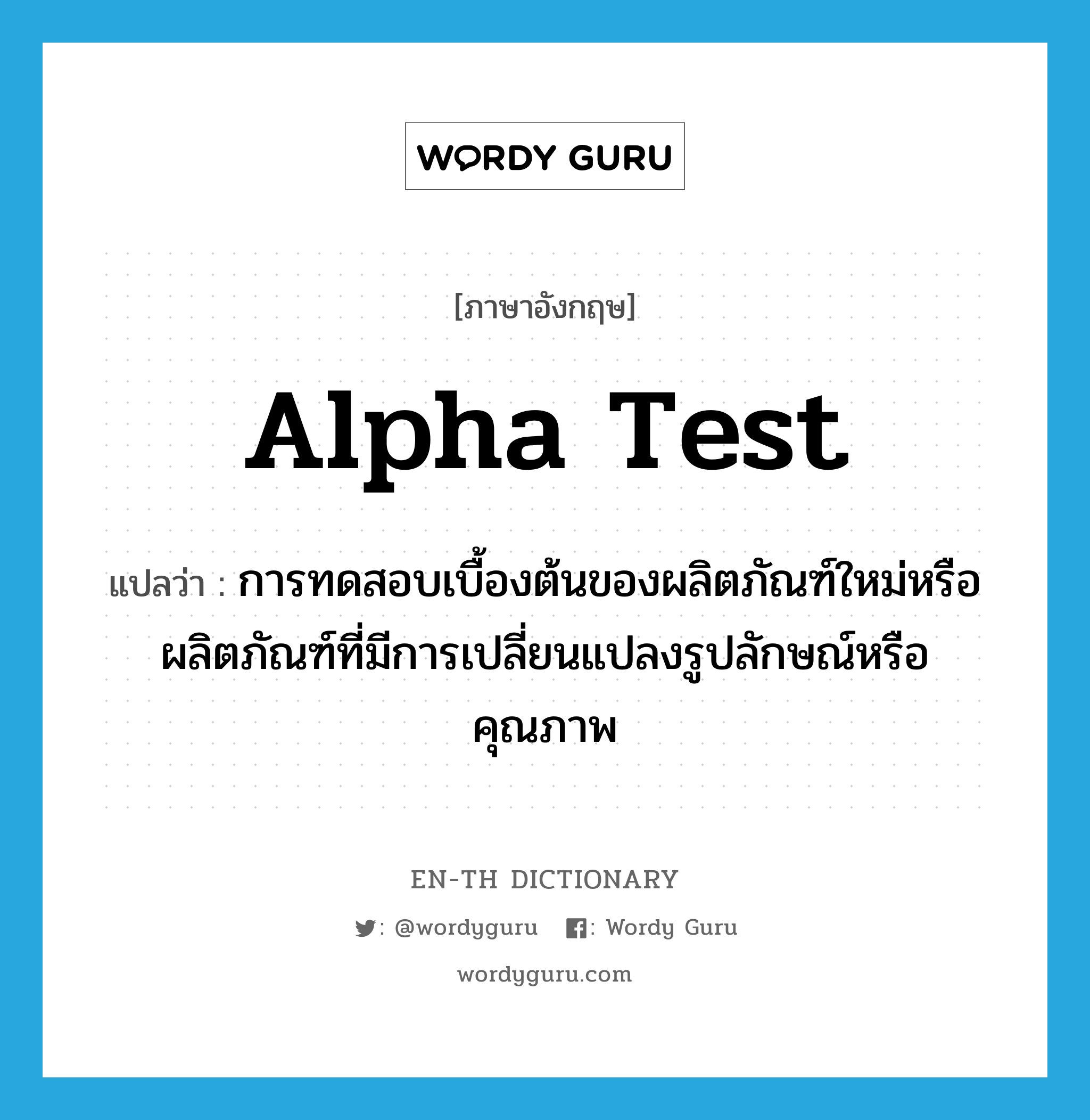 alpha test แปลว่า?, คำศัพท์ภาษาอังกฤษ alpha test แปลว่า การทดสอบเบื้องต้นของผลิตภัณฑ์ใหม่หรือผลิตภัณฑ์ที่มีการเปลี่ยนแปลงรูปลักษณ์หรือคุณภาพ ประเภท N หมวด N