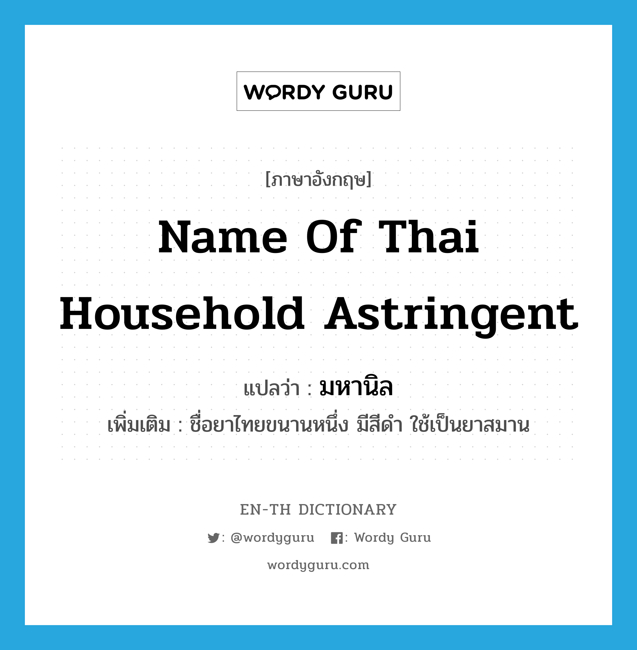 มหานิล ภาษาอังกฤษ?, คำศัพท์ภาษาอังกฤษ มหานิล แปลว่า name of Thai household astringent ประเภท N เพิ่มเติม ชื่อยาไทยขนานหนึ่ง มีสีดำ ใช้เป็นยาสมาน หมวด N
