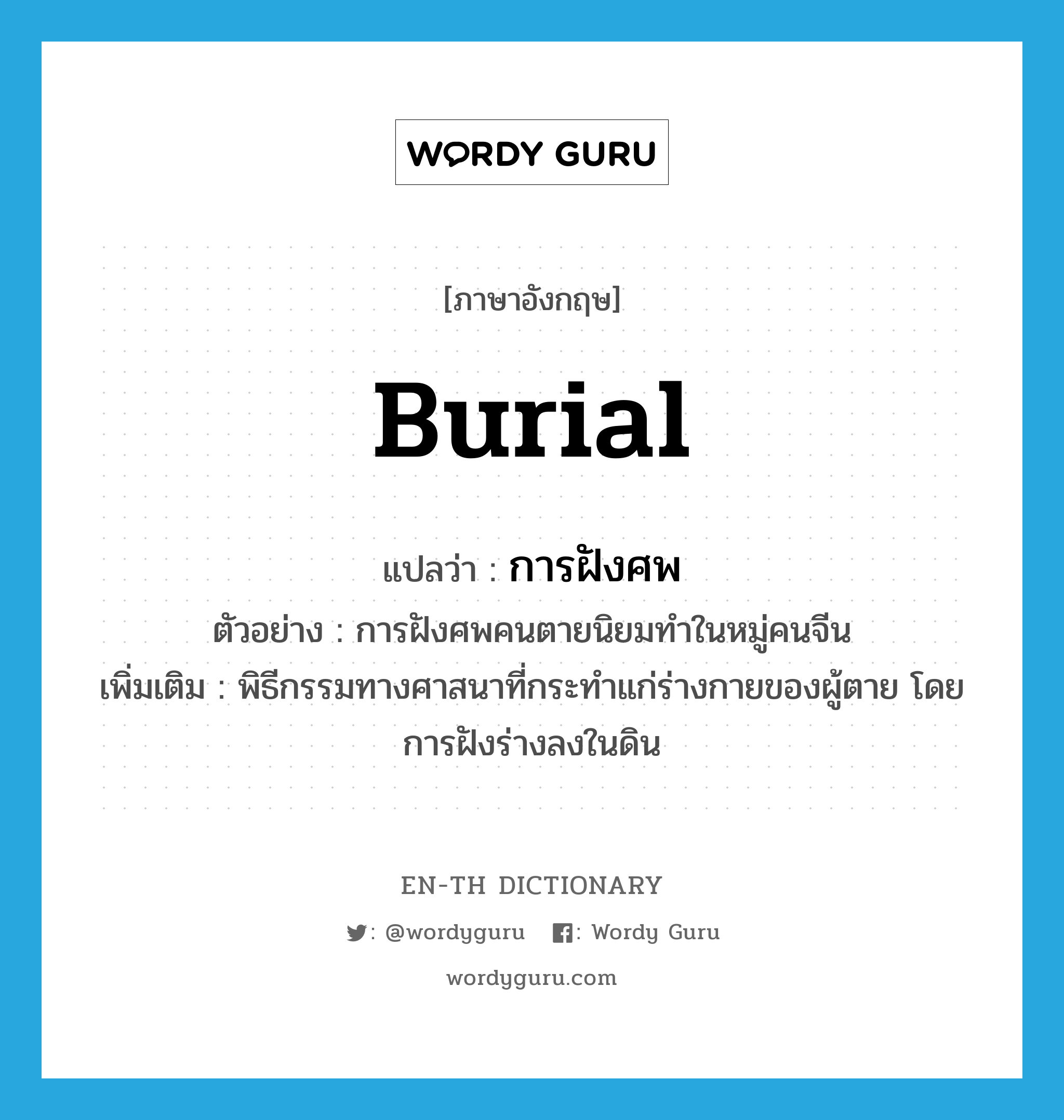 burial แปลว่า?, คำศัพท์ภาษาอังกฤษ burial แปลว่า การฝังศพ ประเภท N ตัวอย่าง การฝังศพคนตายนิยมทำในหมู่คนจีน เพิ่มเติม พิธีกรรมทางศาสนาที่กระทำแก่ร่างกายของผู้ตาย โดยการฝังร่างลงในดิน หมวด N