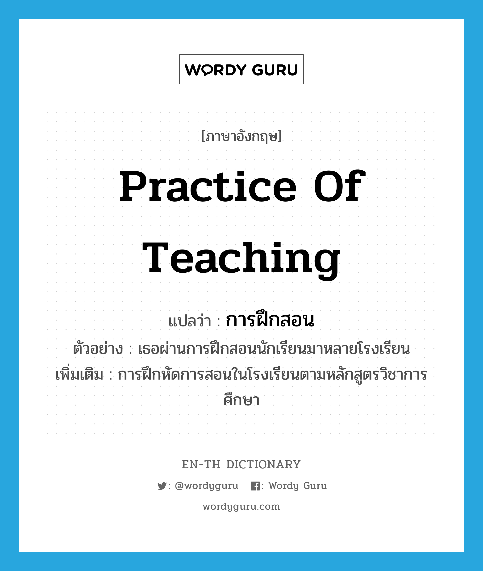 practice of teaching แปลว่า?, คำศัพท์ภาษาอังกฤษ practice of teaching แปลว่า การฝึกสอน ประเภท N ตัวอย่าง เธอผ่านการฝึกสอนนักเรียนมาหลายโรงเรียน เพิ่มเติม การฝึกหัดการสอนในโรงเรียนตามหลักสูตรวิชาการศึกษา หมวด N