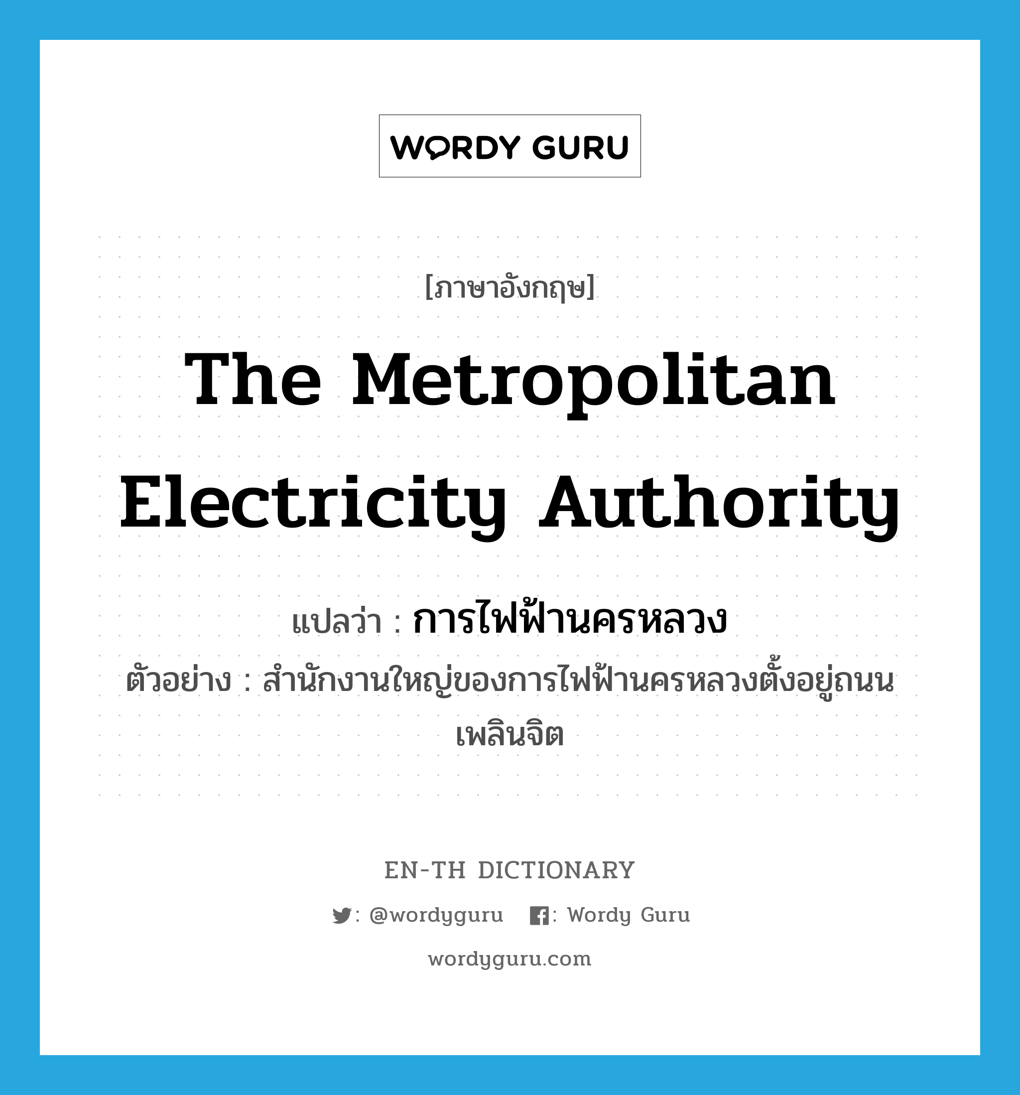 การไฟฟ้านครหลวง ภาษาอังกฤษ?, คำศัพท์ภาษาอังกฤษ การไฟฟ้านครหลวง แปลว่า The Metropolitan Electricity Authority ประเภท N ตัวอย่าง สำนักงานใหญ่ของการไฟฟ้านครหลวงตั้งอยู่ถนนเพลินจิต หมวด N