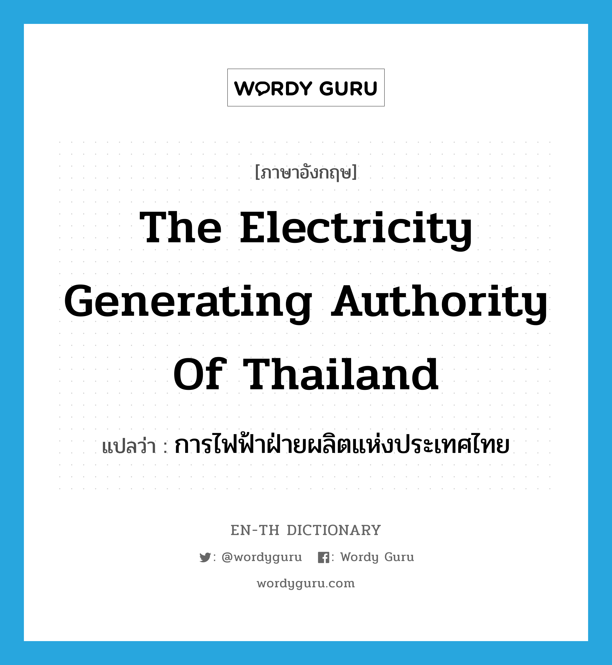 การไฟฟ้าฝ่ายผลิตแห่งประเทศไทย ภาษาอังกฤษ?, คำศัพท์ภาษาอังกฤษ การไฟฟ้าฝ่ายผลิตแห่งประเทศไทย แปลว่า The Electricity Generating Authority of Thailand ประเภท N หมวด N