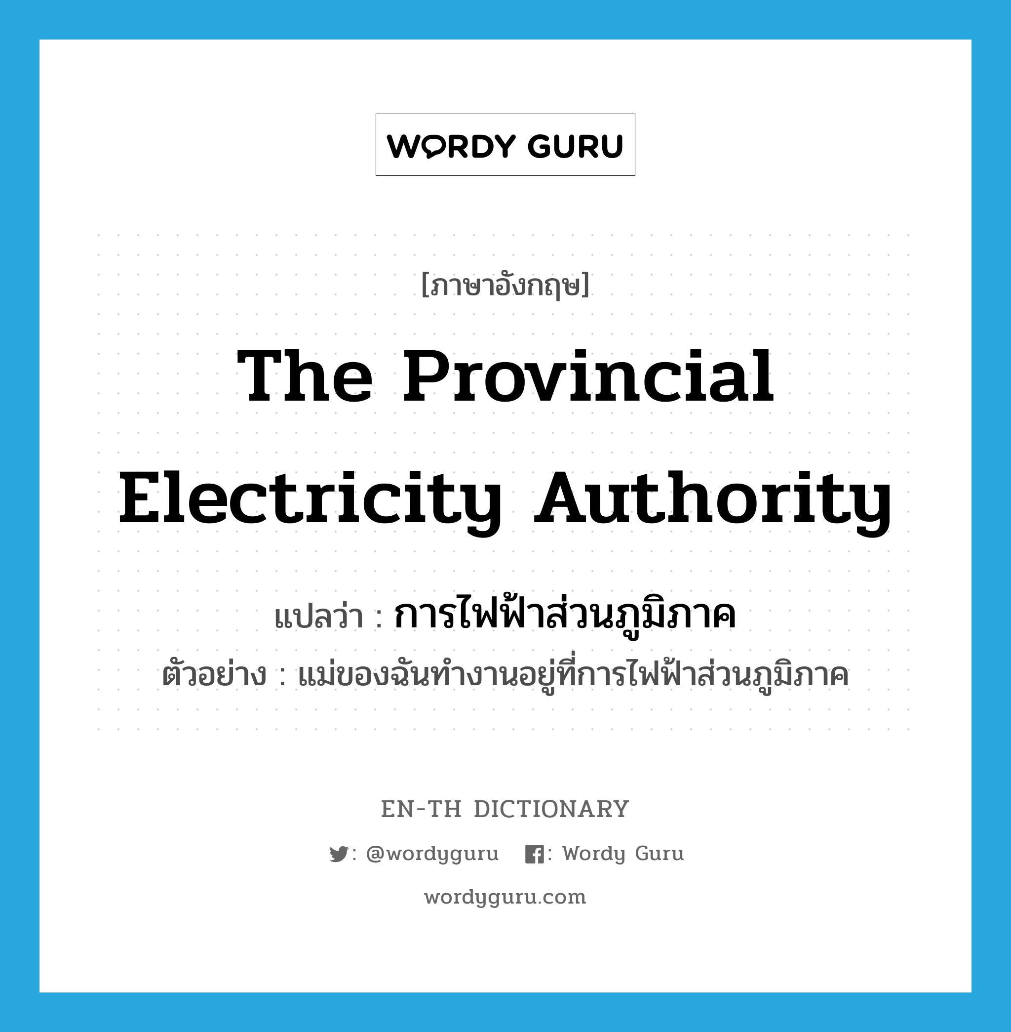 การไฟฟ้าส่วนภูมิภาค ภาษาอังกฤษ?, คำศัพท์ภาษาอังกฤษ การไฟฟ้าส่วนภูมิภาค แปลว่า The Provincial Electricity Authority ประเภท N ตัวอย่าง แม่ของฉันทำงานอยู่ที่การไฟฟ้าส่วนภูมิภาค หมวด N