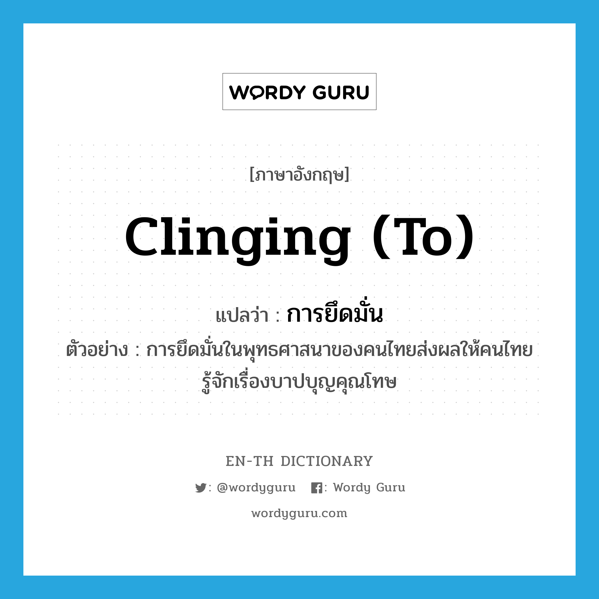 clinging (to) แปลว่า?, คำศัพท์ภาษาอังกฤษ clinging (to) แปลว่า การยึดมั่น ประเภท N ตัวอย่าง การยึดมั่นในพุทธศาสนาของคนไทยส่งผลให้คนไทยรู้จักเรื่องบาปบุญคุณโทษ หมวด N