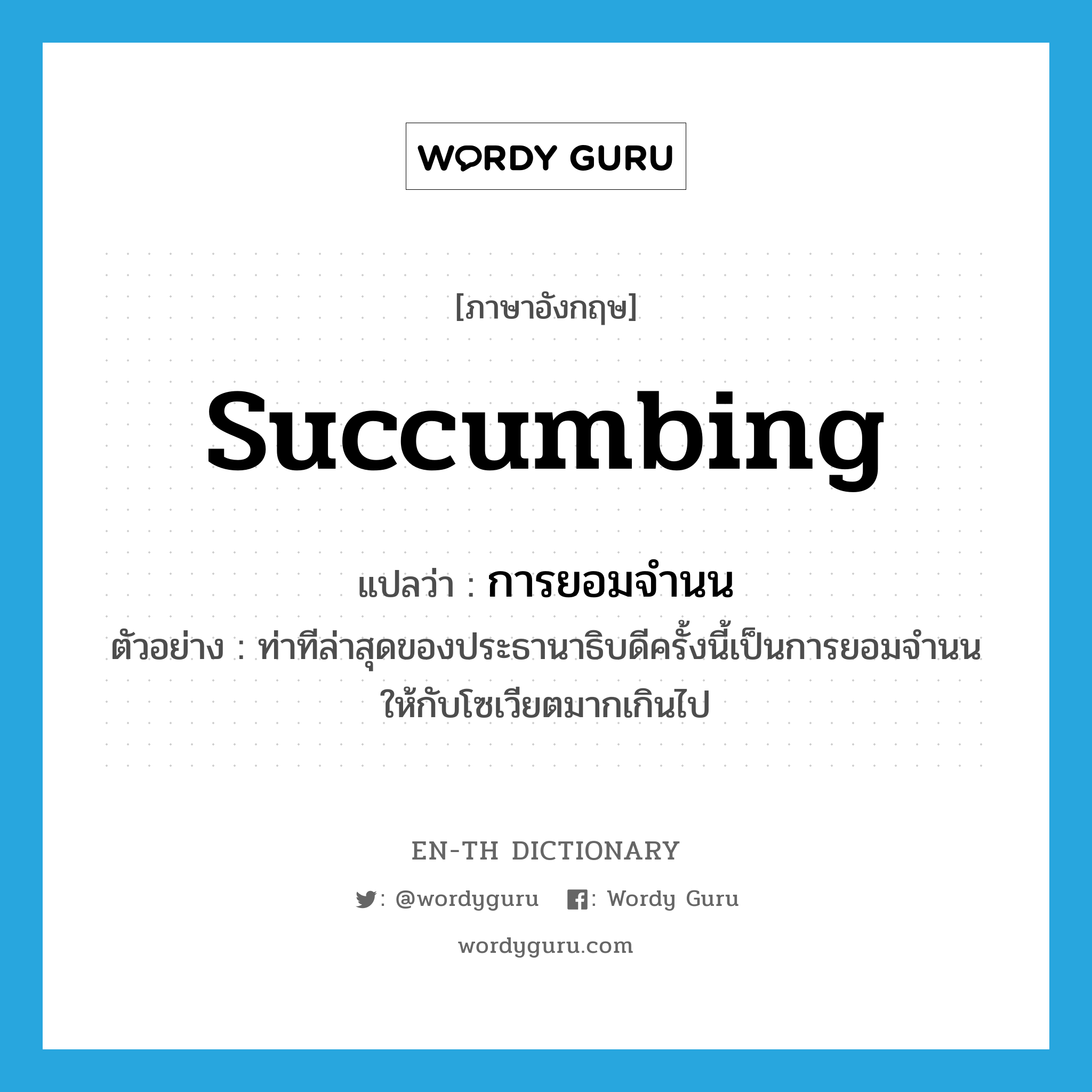 succumbing แปลว่า?, คำศัพท์ภาษาอังกฤษ succumbing แปลว่า การยอมจำนน ประเภท N ตัวอย่าง ท่าทีล่าสุดของประธานาธิบดีครั้งนี้เป็นการยอมจำนนให้กับโซเวียตมากเกินไป หมวด N