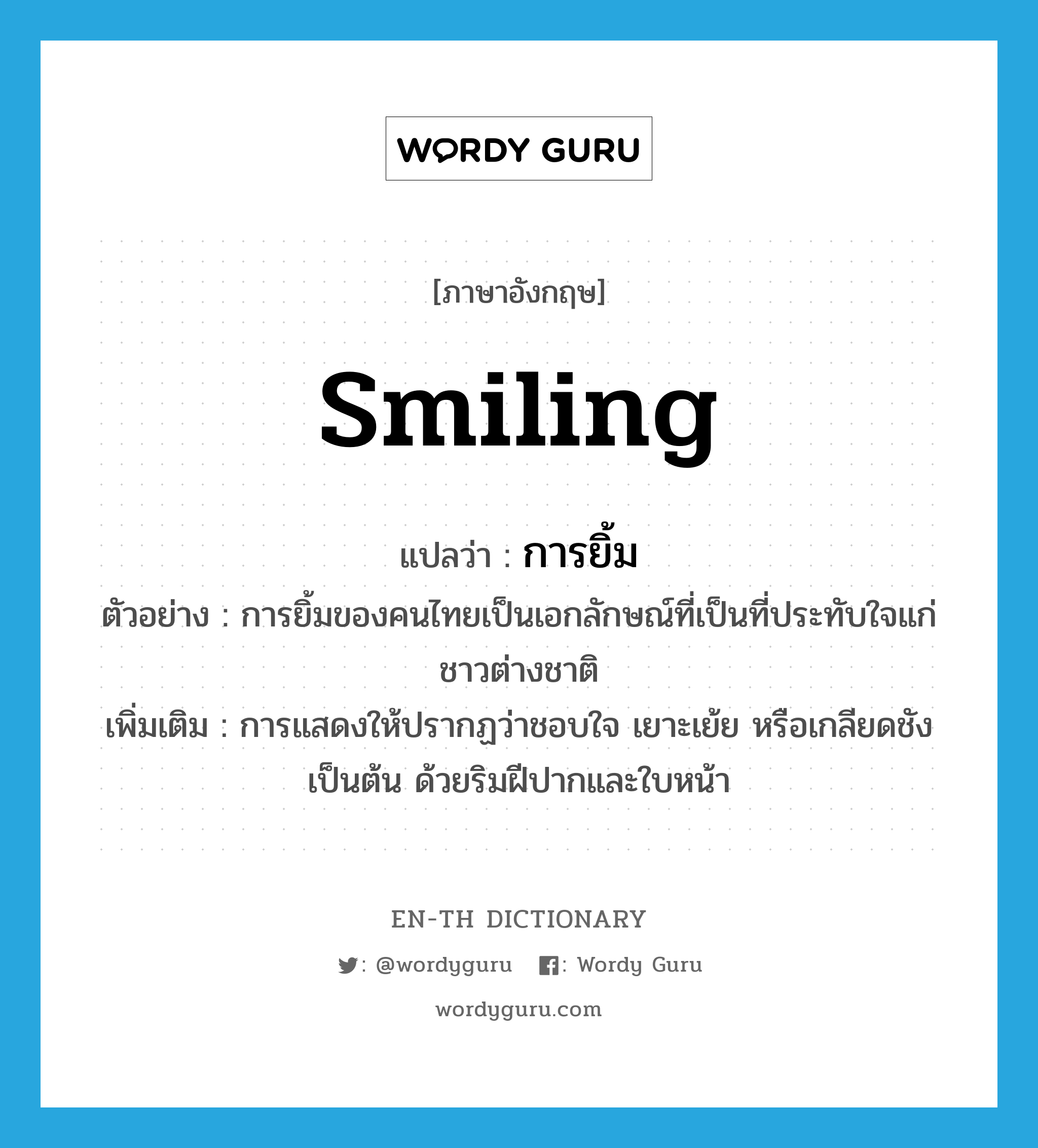 smiling แปลว่า?, คำศัพท์ภาษาอังกฤษ smiling แปลว่า การยิ้ม ประเภท N ตัวอย่าง การยิ้มของคนไทยเป็นเอกลักษณ์ที่เป็นที่ประทับใจแก่ชาวต่างชาติ เพิ่มเติม การแสดงให้ปรากฏว่าชอบใจ เยาะเย้ย หรือเกลียดชัง เป็นต้น ด้วยริมฝีปากและใบหน้า หมวด N