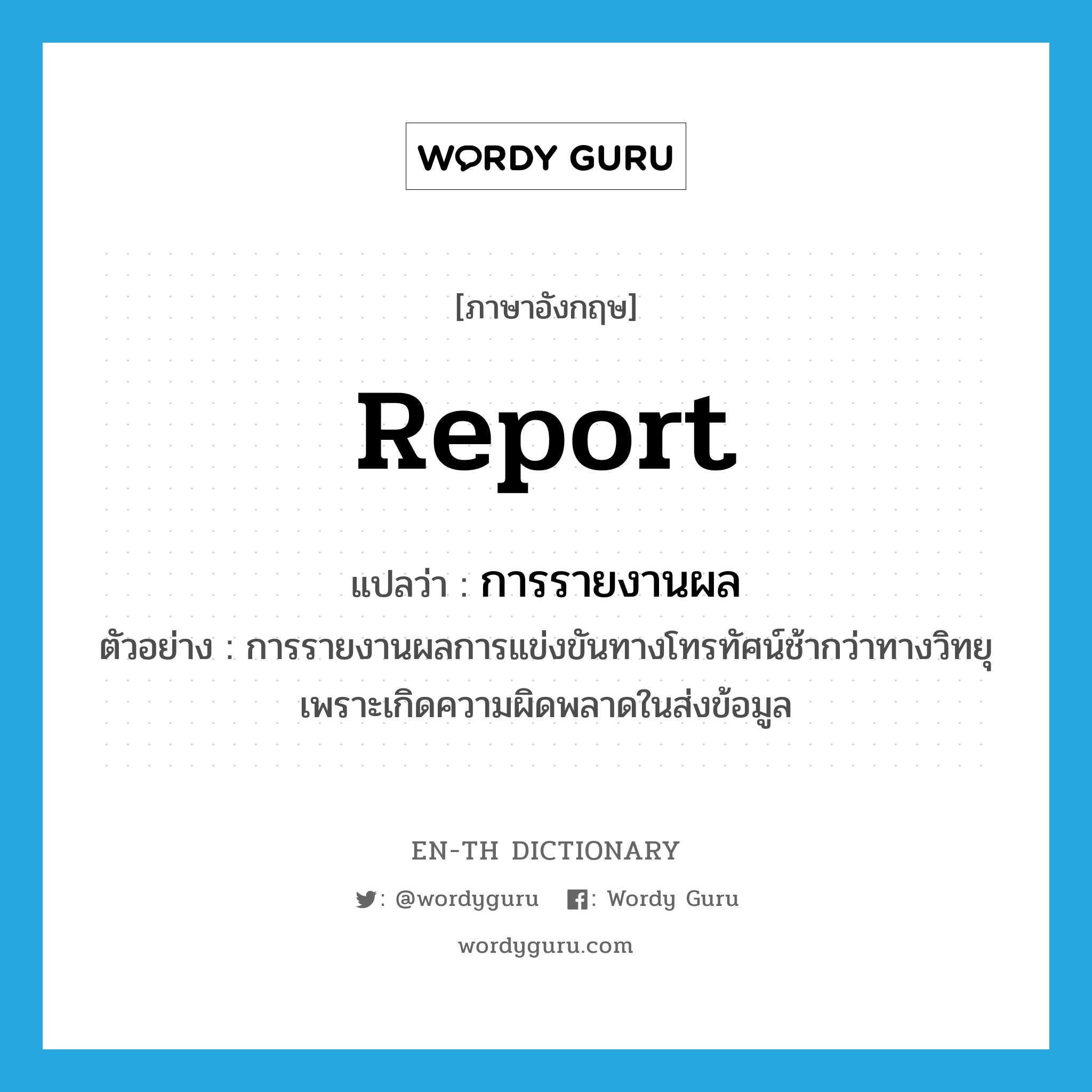 report แปลว่า?, คำศัพท์ภาษาอังกฤษ report แปลว่า การรายงานผล ประเภท N ตัวอย่าง การรายงานผลการแข่งขันทางโทรทัศน์ช้ากว่าทางวิทยุเพราะเกิดความผิดพลาดในส่งข้อมูล หมวด N