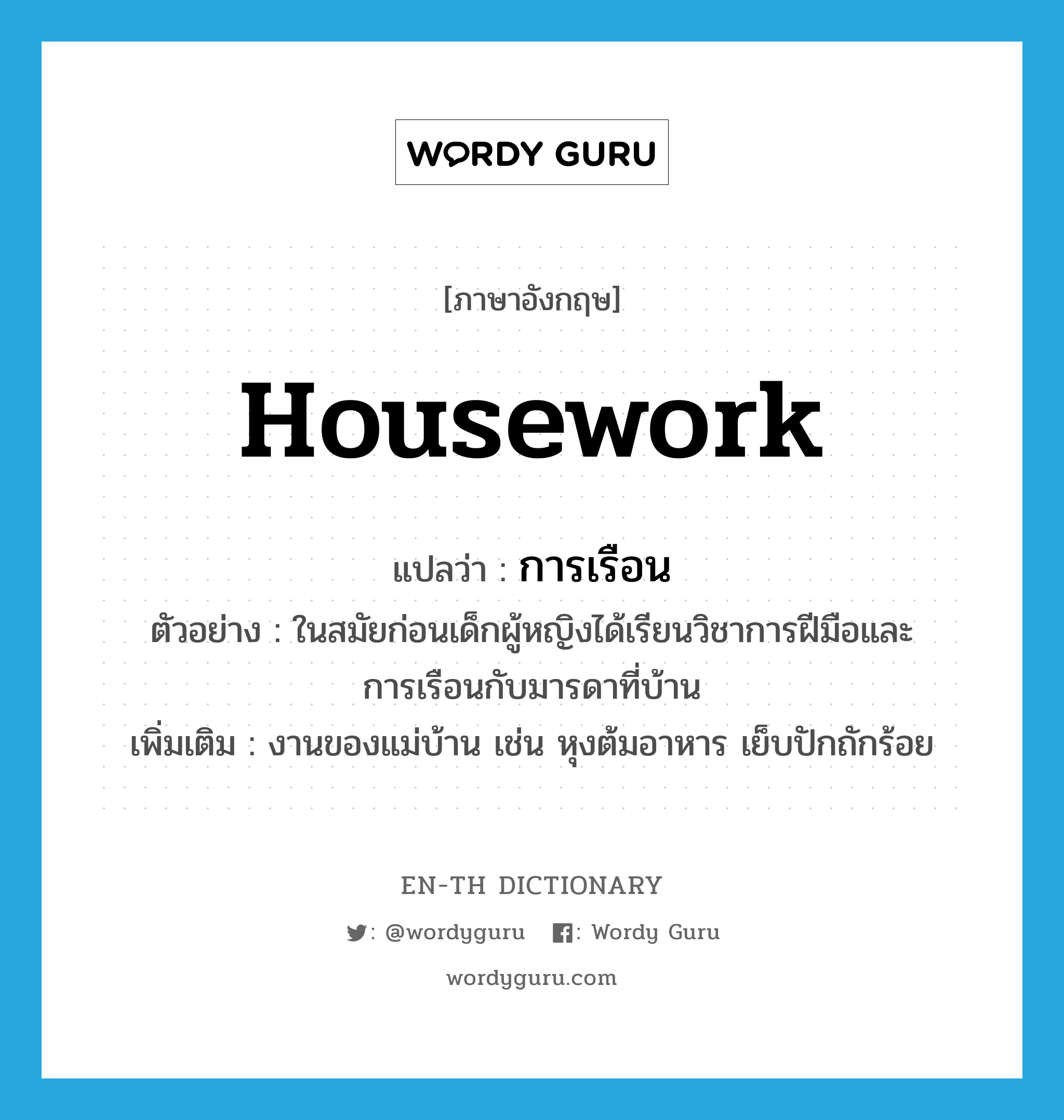 housework แปลว่า?, คำศัพท์ภาษาอังกฤษ housework แปลว่า การเรือน ประเภท N ตัวอย่าง ในสมัยก่อนเด็กผู้หญิงได้เรียนวิชาการฝีมือและการเรือนกับมารดาที่บ้าน เพิ่มเติม งานของแม่บ้าน เช่น หุงต้มอาหาร เย็บปักถักร้อย หมวด N