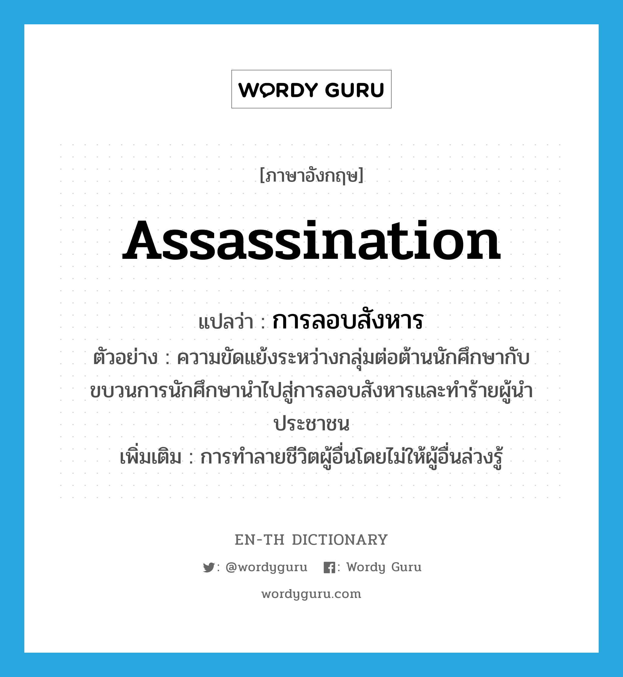 assassination แปลว่า?, คำศัพท์ภาษาอังกฤษ assassination แปลว่า การลอบสังหาร ประเภท N ตัวอย่าง ความขัดแย้งระหว่างกลุ่มต่อต้านนักศึกษากับขบวนการนักศึกษานำไปสู่การลอบสังหารและทำร้ายผู้นำประชาชน เพิ่มเติม การทำลายชีวิตผู้อื่นโดยไม่ให้ผู้อื่นล่วงรู้ หมวด N