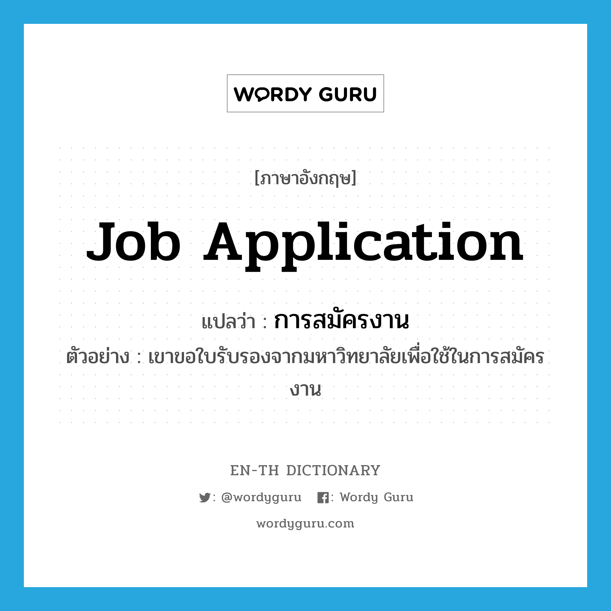 job application แปลว่า?, คำศัพท์ภาษาอังกฤษ job application แปลว่า การสมัครงาน ประเภท N ตัวอย่าง เขาขอใบรับรองจากมหาวิทยาลัยเพื่อใช้ในการสมัครงาน หมวด N