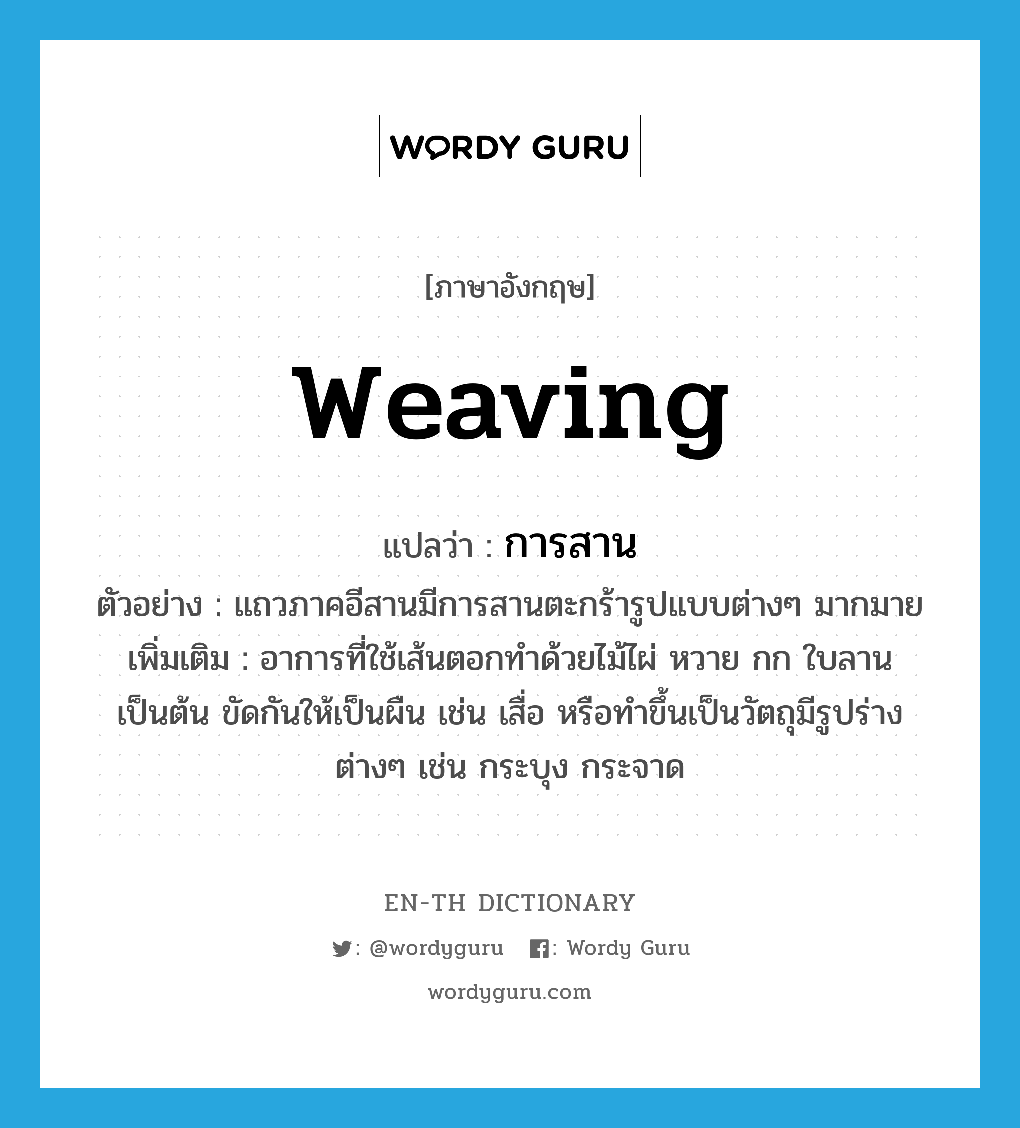 weaving แปลว่า?, คำศัพท์ภาษาอังกฤษ weaving แปลว่า การสาน ประเภท N ตัวอย่าง แถวภาคอีสานมีการสานตะกร้ารูปแบบต่างๆ มากมาย เพิ่มเติม อาการที่ใช้เส้นตอกทำด้วยไม้ไผ่ หวาย กก ใบลาน เป็นต้น ขัดกันให้เป็นผืน เช่น เสื่อ หรือทำขึ้นเป็นวัตถุมีรูปร่างต่างๆ เช่น กระบุง กระจาด หมวด N