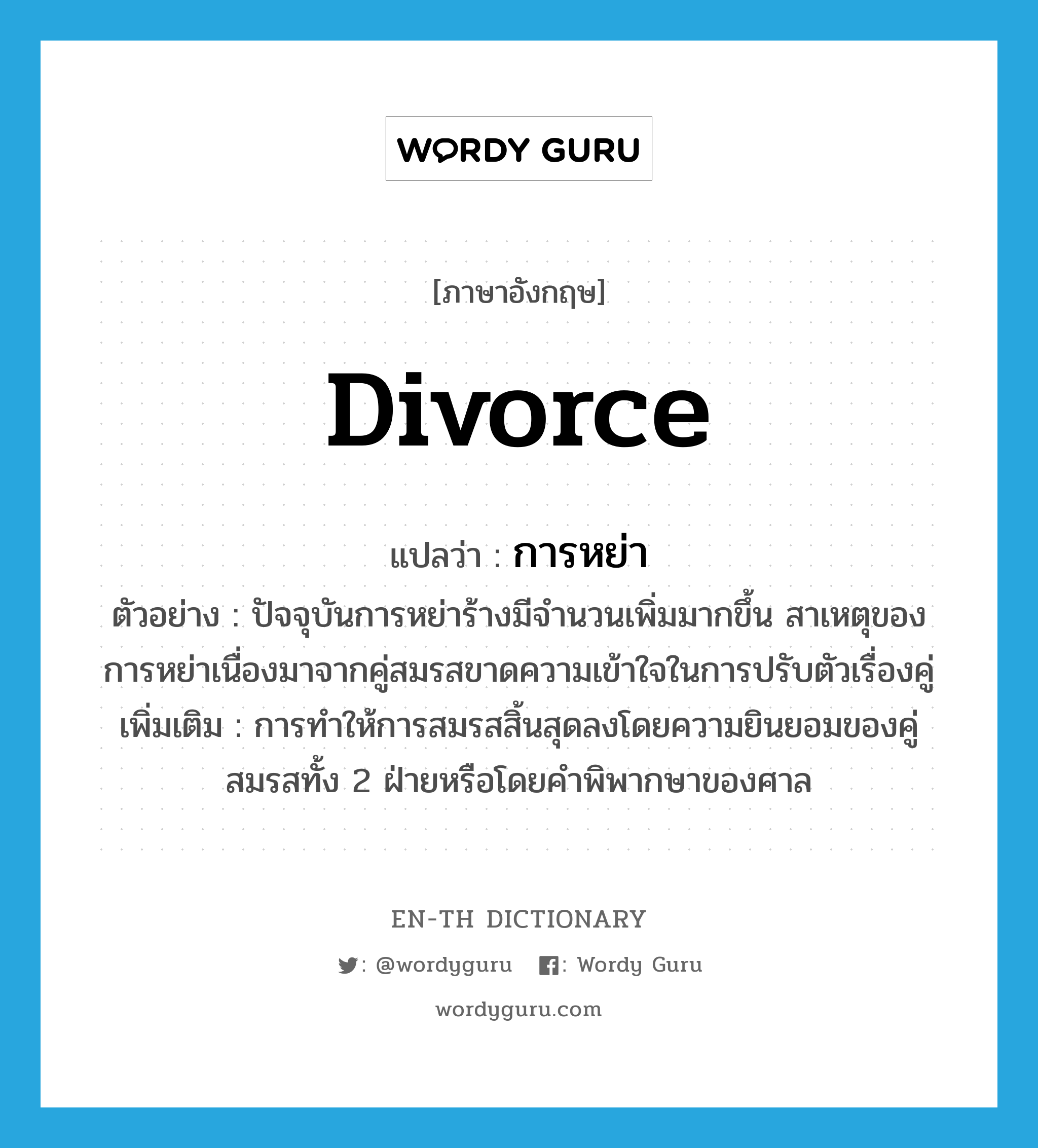 divorce แปลว่า?, คำศัพท์ภาษาอังกฤษ divorce แปลว่า การหย่า ประเภท N ตัวอย่าง ปัจจุบันการหย่าร้างมีจำนวนเพิ่มมากขึ้น สาเหตุของการหย่าเนื่องมาจากคู่สมรสขาดความเข้าใจในการปรับตัวเรื่องคู่ เพิ่มเติม การทำให้การสมรสสิ้นสุดลงโดยความยินยอมของคู่สมรสทั้ง 2 ฝ่ายหรือโดยคำพิพากษาของศาล หมวด N