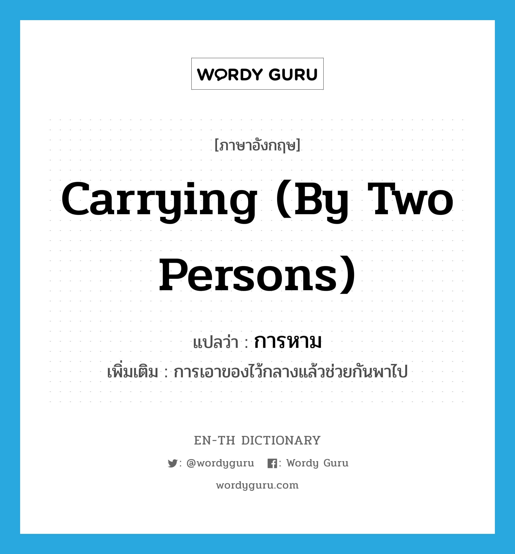 carrying (by two persons) แปลว่า?, คำศัพท์ภาษาอังกฤษ carrying (by two persons) แปลว่า การหาม ประเภท N เพิ่มเติม การเอาของไว้กลางแล้วช่วยกันพาไป หมวด N