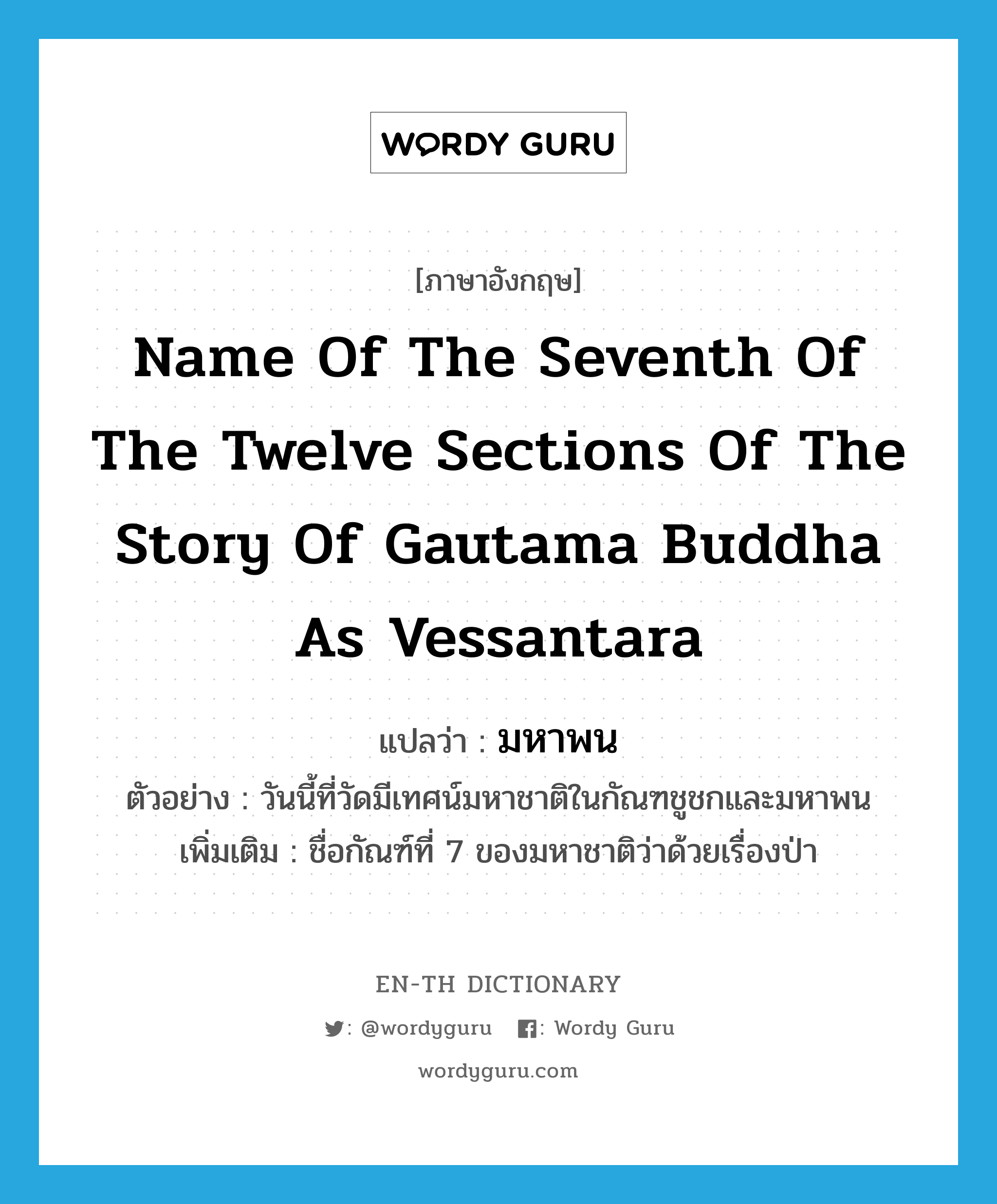 มหาพน ภาษาอังกฤษ?, คำศัพท์ภาษาอังกฤษ มหาพน แปลว่า name of the seventh of the twelve sections of the story of Gautama Buddha as Vessantara ประเภท N ตัวอย่าง วันนี้ที่วัดมีเทศน์มหาชาติในกัณฑชูชกและมหาพน เพิ่มเติม ชื่อกัณฑ์ที่ 7 ของมหาชาติว่าด้วยเรื่องป่า หมวด N