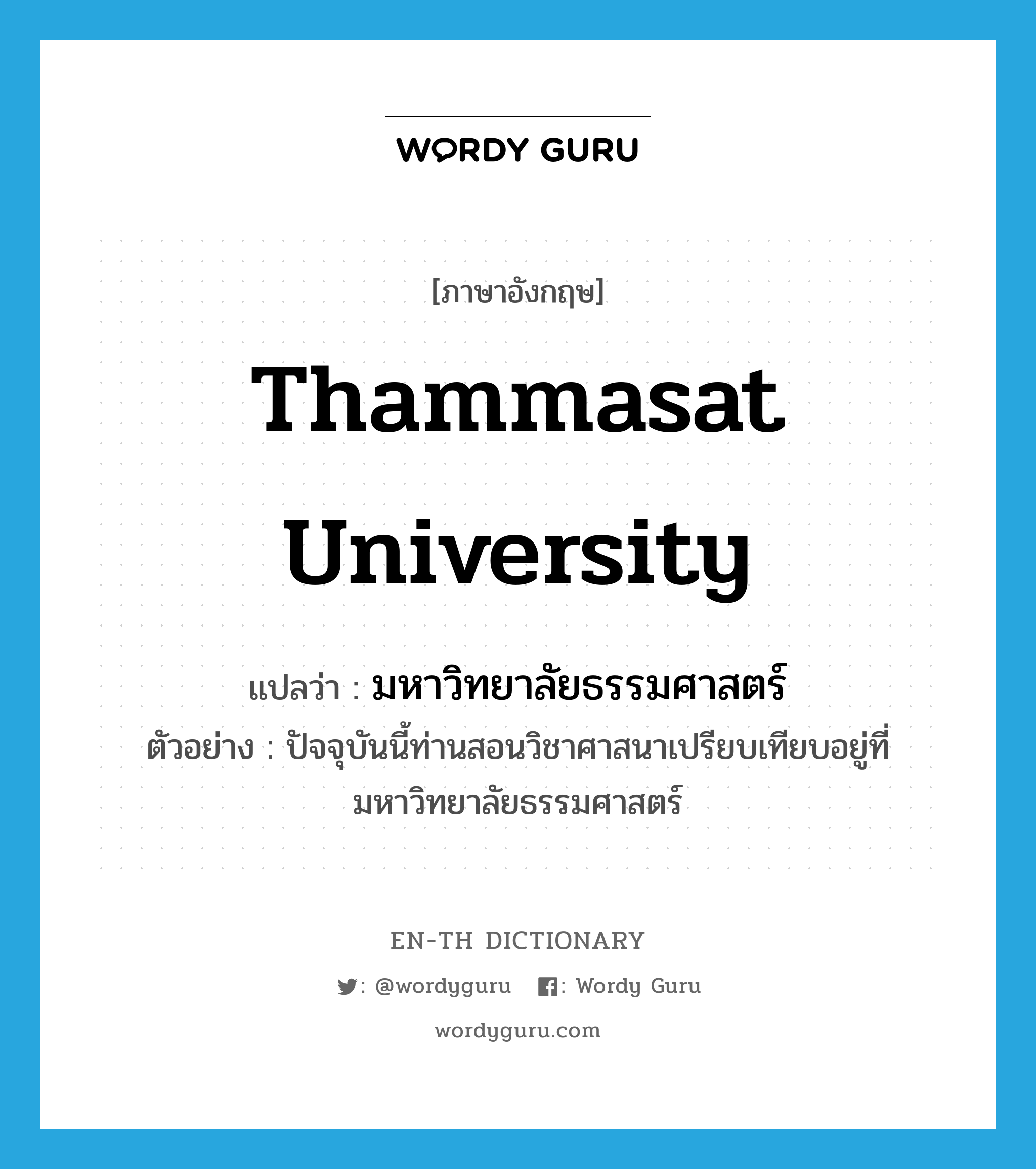 มหาวิทยาลัยธรรมศาสตร์ ภาษาอังกฤษ?, คำศัพท์ภาษาอังกฤษ มหาวิทยาลัยธรรมศาสตร์ แปลว่า Thammasat University ประเภท N ตัวอย่าง ปัจจุบันนี้ท่านสอนวิชาศาสนาเปรียบเทียบอยู่ที่มหาวิทยาลัยธรรมศาสตร์ หมวด N