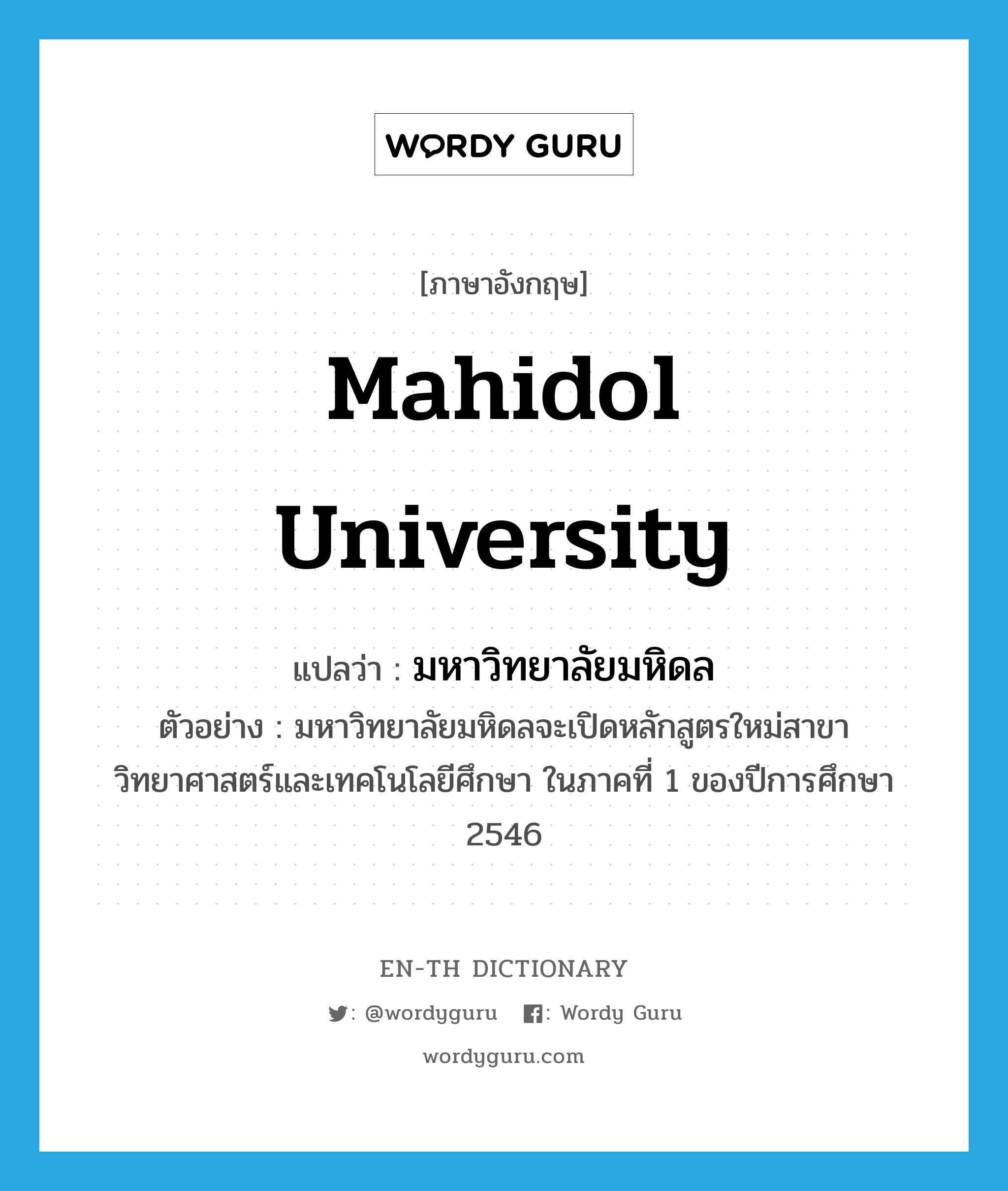 Mahidol University แปลว่า?, คำศัพท์ภาษาอังกฤษ Mahidol University แปลว่า มหาวิทยาลัยมหิดล ประเภท N ตัวอย่าง มหาวิทยาลัยมหิดลจะเปิดหลักสูตรใหม่สาขาวิทยาศาสตร์และเทคโนโลยีศึกษา ในภาคที่ 1 ของปีการศึกษา 2546 หมวด N