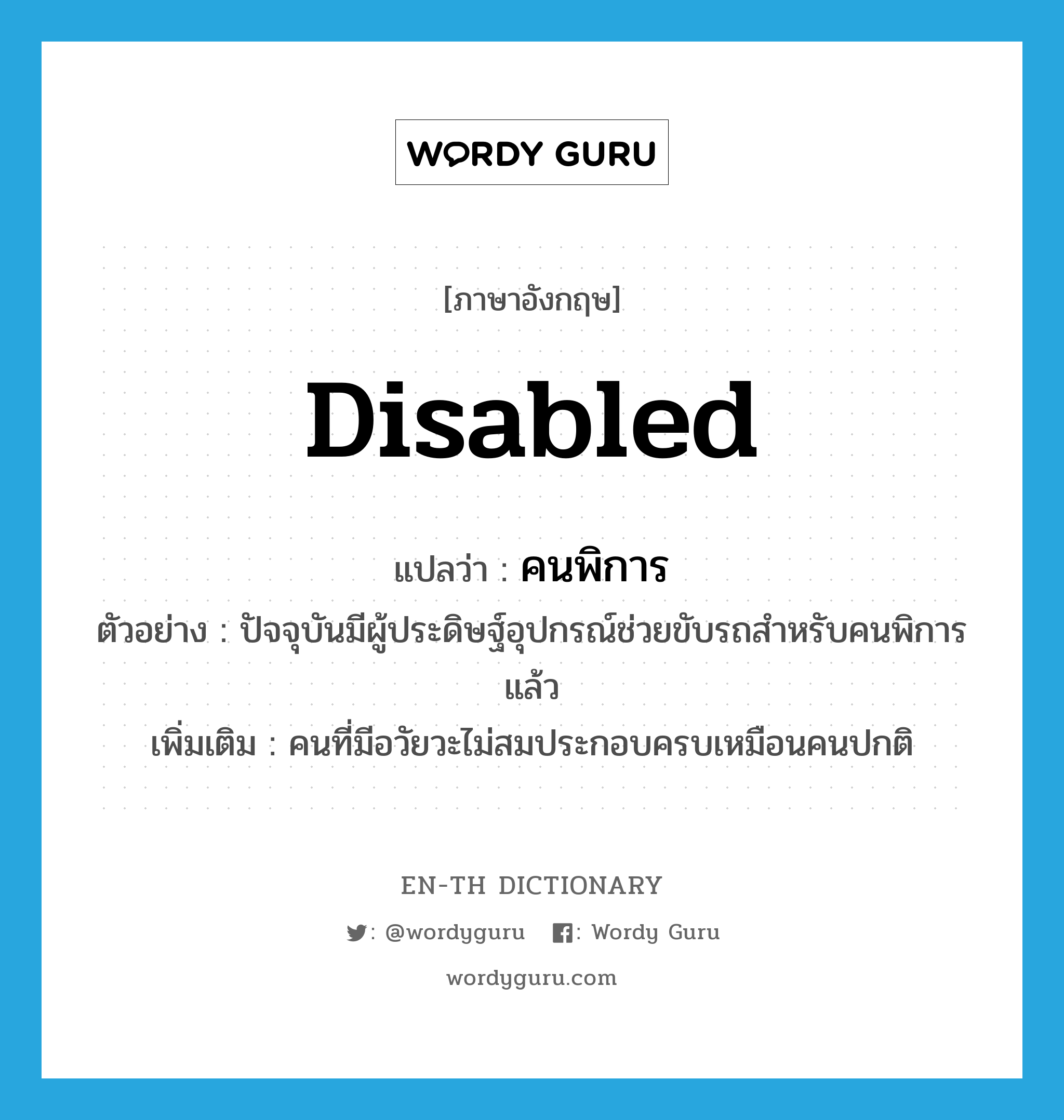 คนพิการ ภาษาอังกฤษ?, คำศัพท์ภาษาอังกฤษ คนพิการ แปลว่า disabled ประเภท N ตัวอย่าง ปัจจุบันมีผู้ประดิษฐ์อุปกรณ์ช่วยขับรถสำหรับคนพิการแล้ว เพิ่มเติม คนที่มีอวัยวะไม่สมประกอบครบเหมือนคนปกติ หมวด N