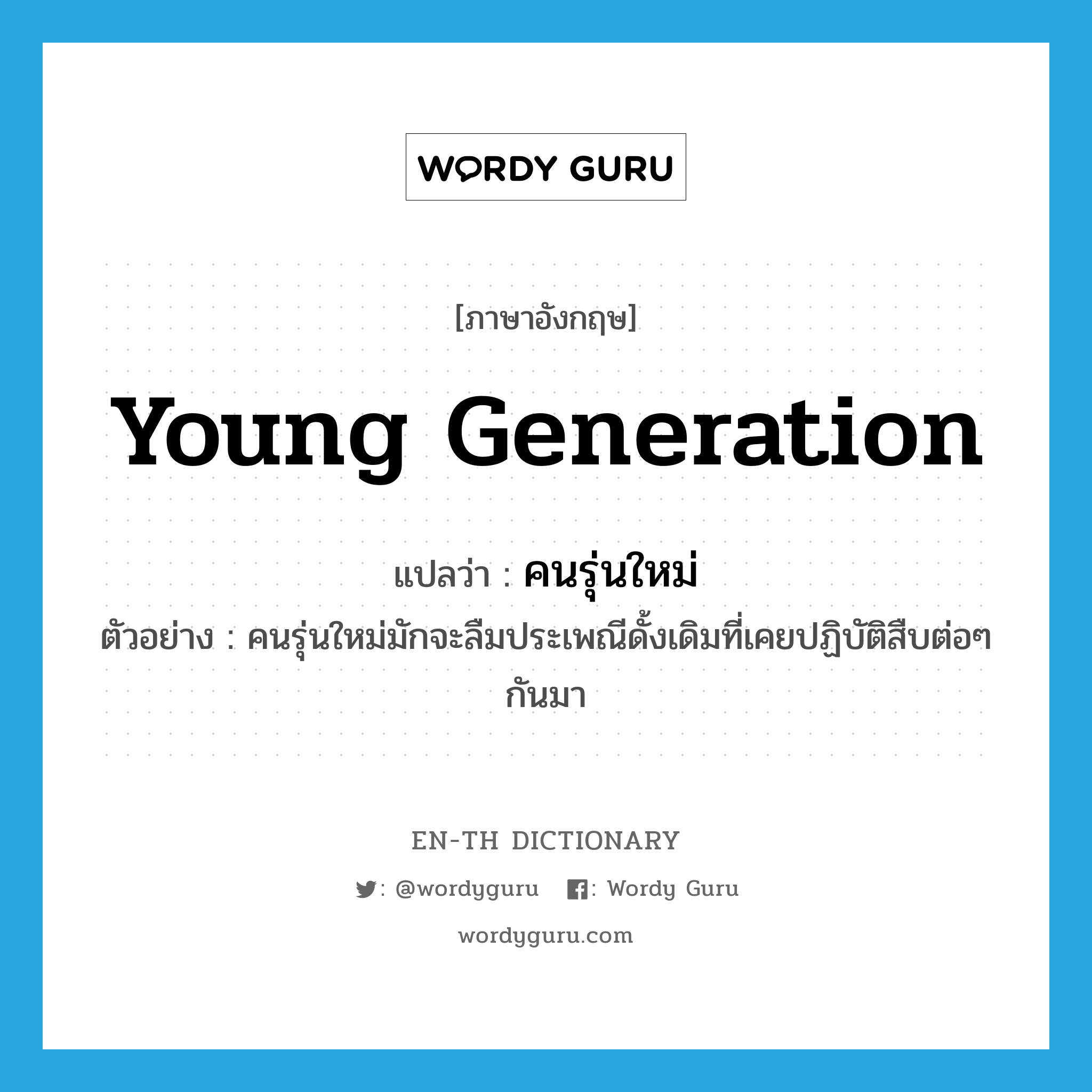young generation แปลว่า?, คำศัพท์ภาษาอังกฤษ young generation แปลว่า คนรุ่นใหม่ ประเภท N ตัวอย่าง คนรุ่นใหม่มักจะลืมประเพณีดั้งเดิมที่เคยปฏิบัติสืบต่อๆ กันมา หมวด N
