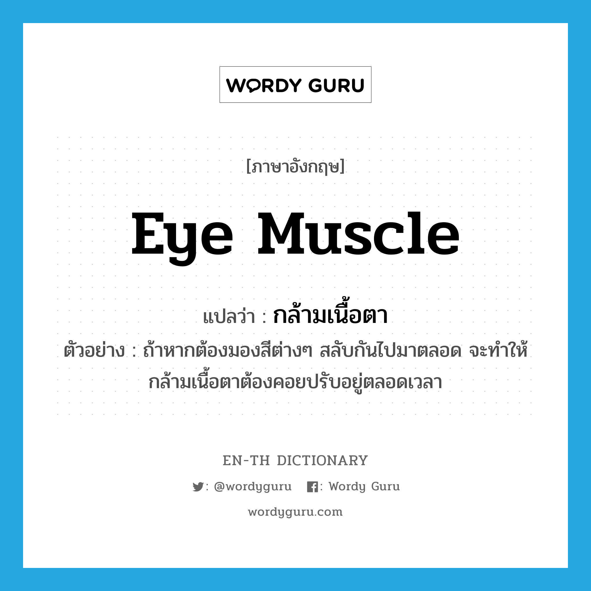 eye muscle แปลว่า?, คำศัพท์ภาษาอังกฤษ eye muscle แปลว่า กล้ามเนื้อตา ประเภท N ตัวอย่าง ถ้าหากต้องมองสีต่างๆ สลับกันไปมาตลอด จะทำให้กล้ามเนื้อตาต้องคอยปรับอยู่ตลอดเวลา หมวด N