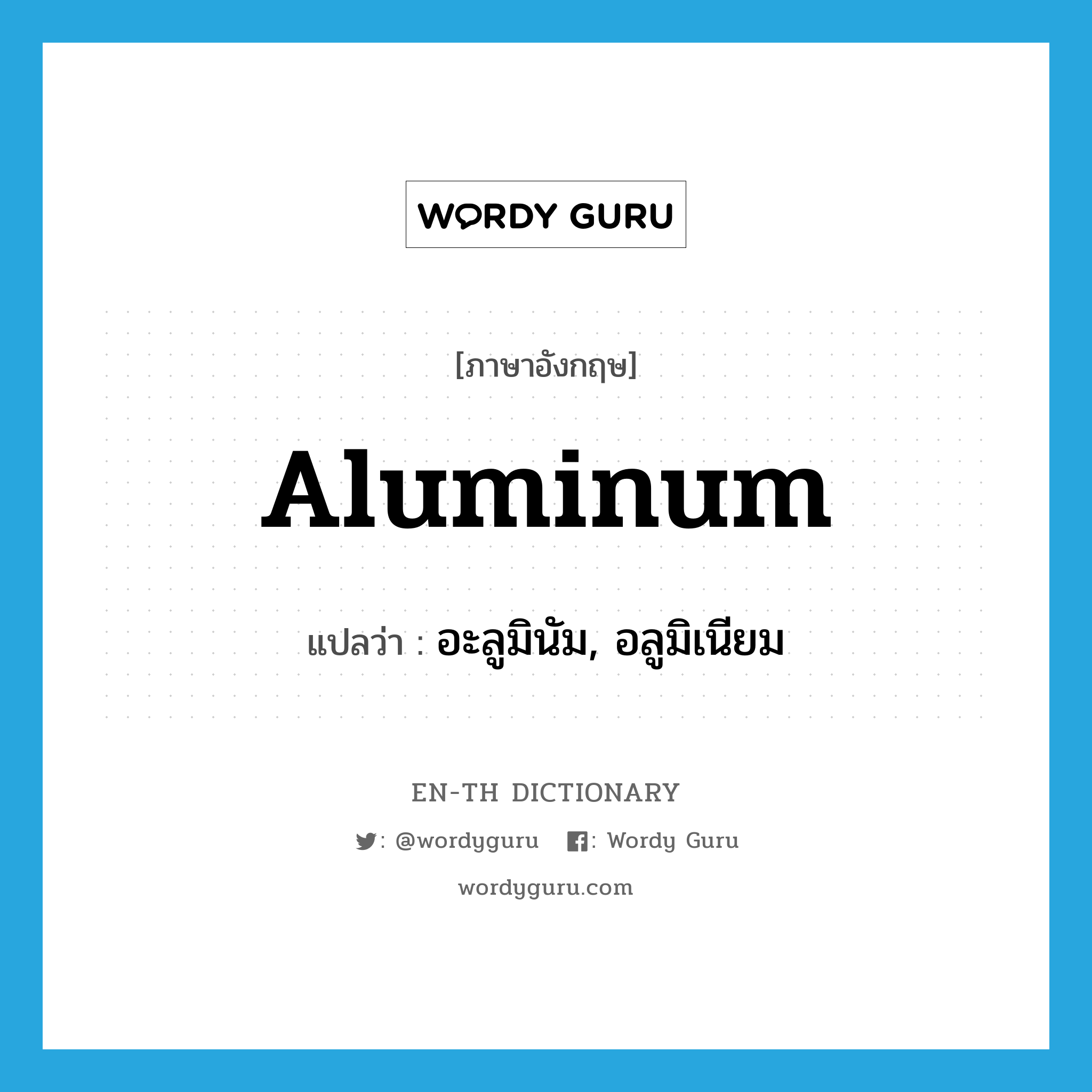 อะลูมินัม, อลูมิเนียม ภาษาอังกฤษ?, คำศัพท์ภาษาอังกฤษ อะลูมินัม, อลูมิเนียม แปลว่า aluminum ประเภท N หมวด N
