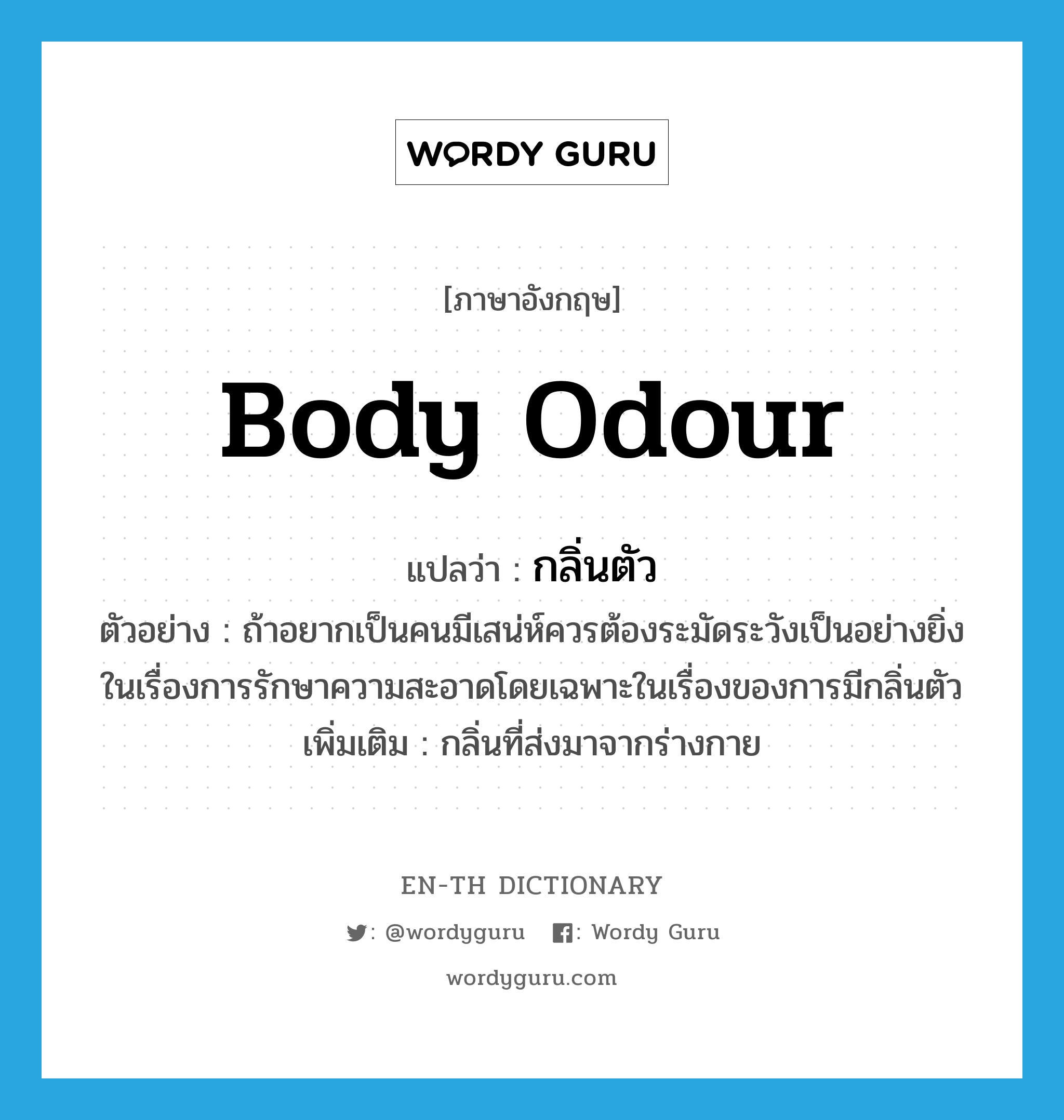 body odour แปลว่า?, คำศัพท์ภาษาอังกฤษ body odour แปลว่า กลิ่นตัว ประเภท N ตัวอย่าง ถ้าอยากเป็นคนมีเสน่ห์ควรต้องระมัดระวังเป็นอย่างยิ่งในเรื่องการรักษาความสะอาดโดยเฉพาะในเรื่องของการมีกลิ่นตัว เพิ่มเติม กลิ่นที่ส่งมาจากร่างกาย หมวด N