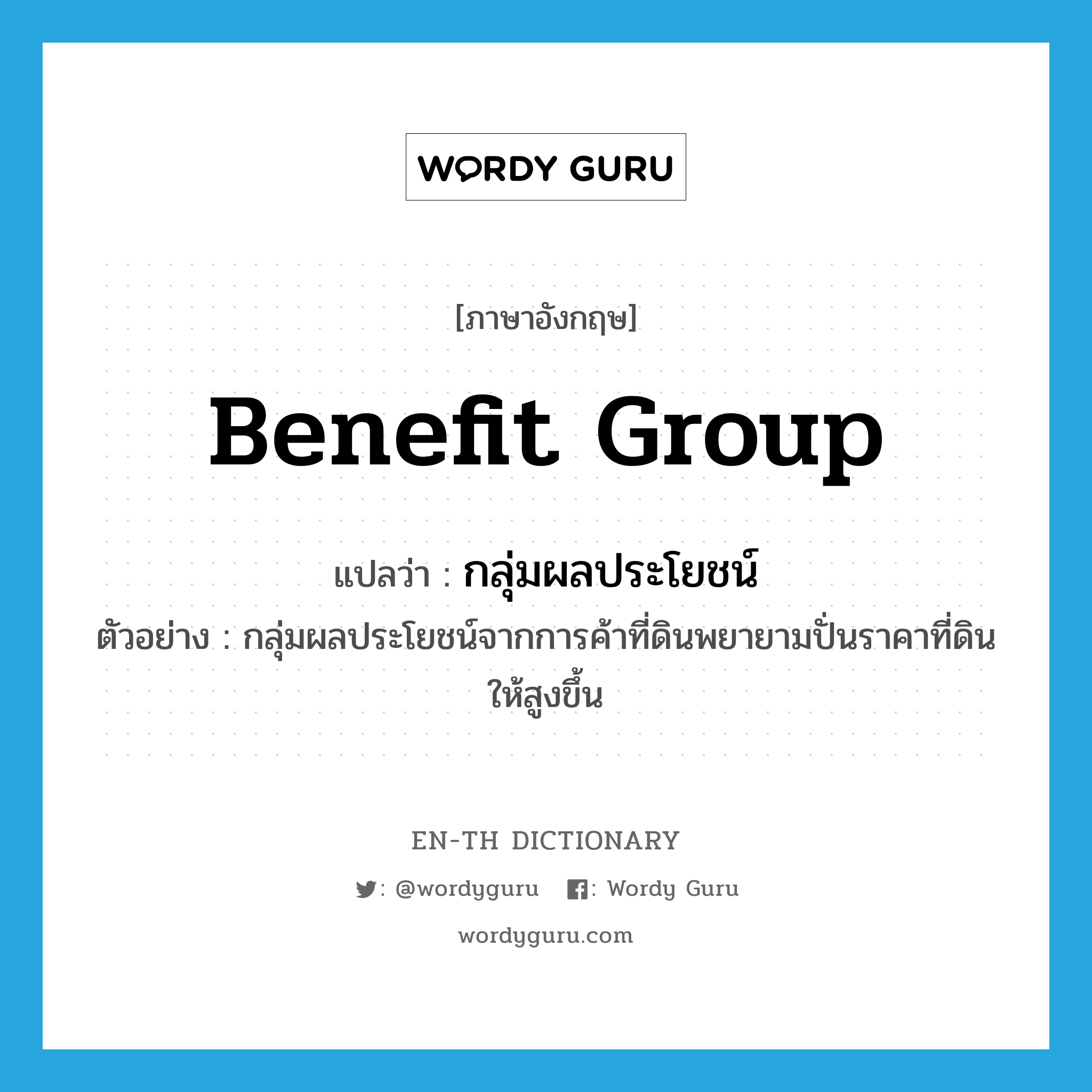 benefit group แปลว่า?, คำศัพท์ภาษาอังกฤษ benefit group แปลว่า กลุ่มผลประโยชน์ ประเภท N ตัวอย่าง กลุ่มผลประโยชน์จากการค้าที่ดินพยายามปั่นราคาที่ดินให้สูงขึ้น หมวด N