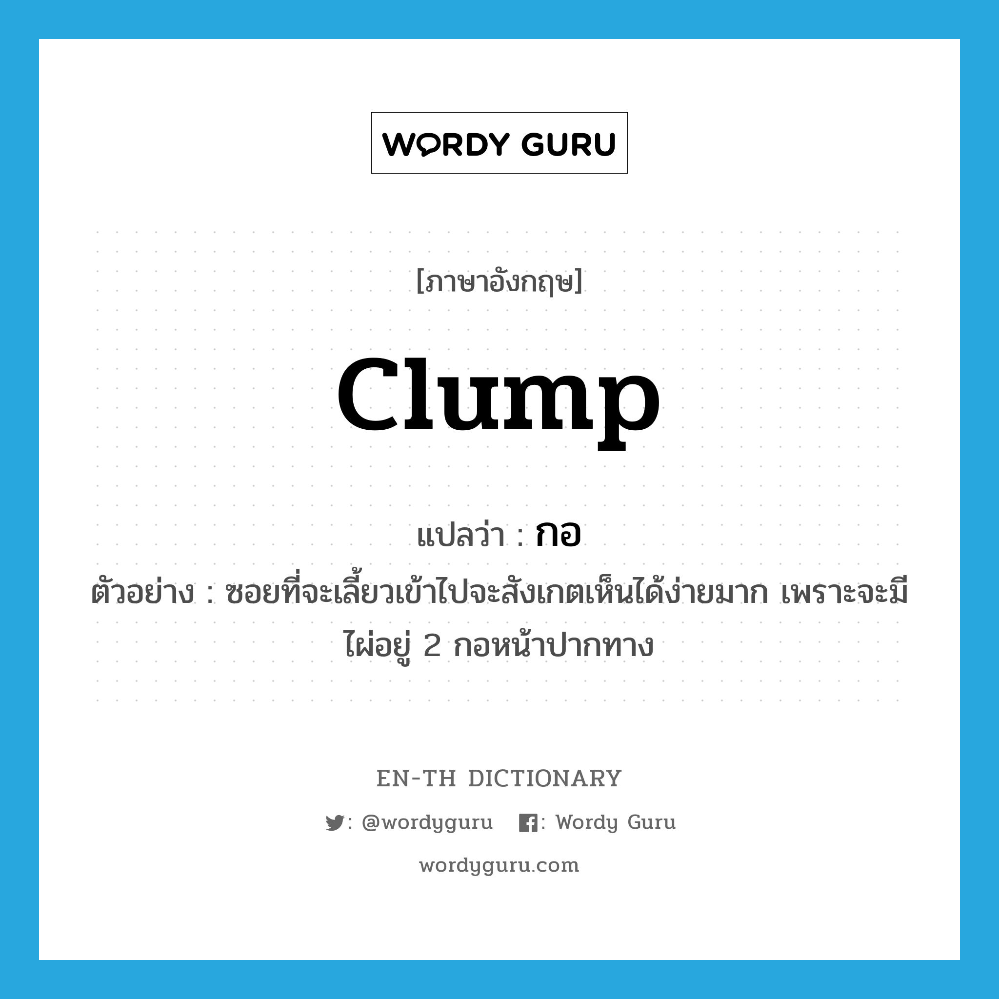 clump แปลว่า?, คำศัพท์ภาษาอังกฤษ clump แปลว่า กอ ประเภท CLAS ตัวอย่าง ซอยที่จะเลี้ยวเข้าไปจะสังเกตเห็นได้ง่ายมาก เพราะจะมีไผ่อยู่ 2 กอหน้าปากทาง หมวด CLAS