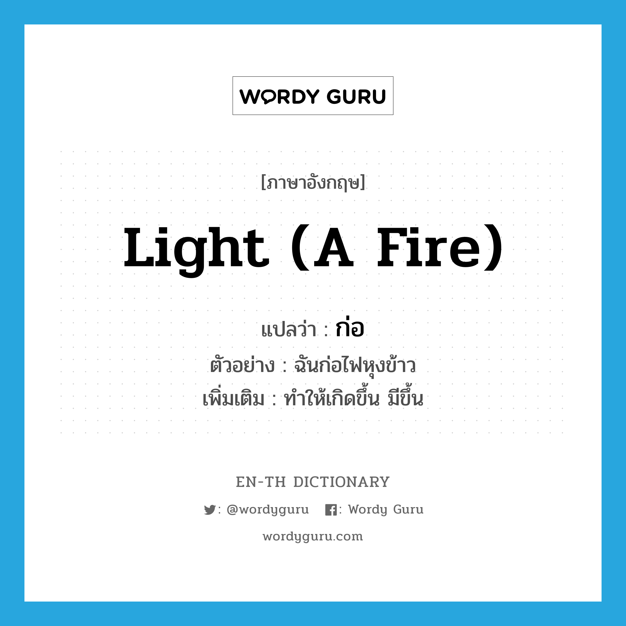 light (a fire) แปลว่า?, คำศัพท์ภาษาอังกฤษ light (a fire) แปลว่า ก่อ ประเภท V ตัวอย่าง ฉันก่อไฟหุงข้าว เพิ่มเติม ทำให้เกิดขึ้น มีขึ้น หมวด V