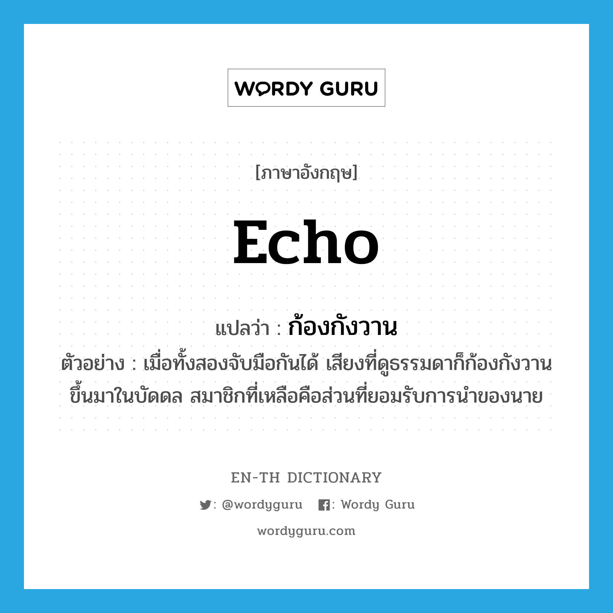 echo แปลว่า?, คำศัพท์ภาษาอังกฤษ echo แปลว่า ก้องกังวาน ประเภท V ตัวอย่าง เมื่อทั้งสองจับมือกันได้ เสียงที่ดูธรรมดาก็ก้องกังวานขึ้นมาในบัดดล สมาชิกที่เหลือคือส่วนที่ยอมรับการนำของนาย หมวด V