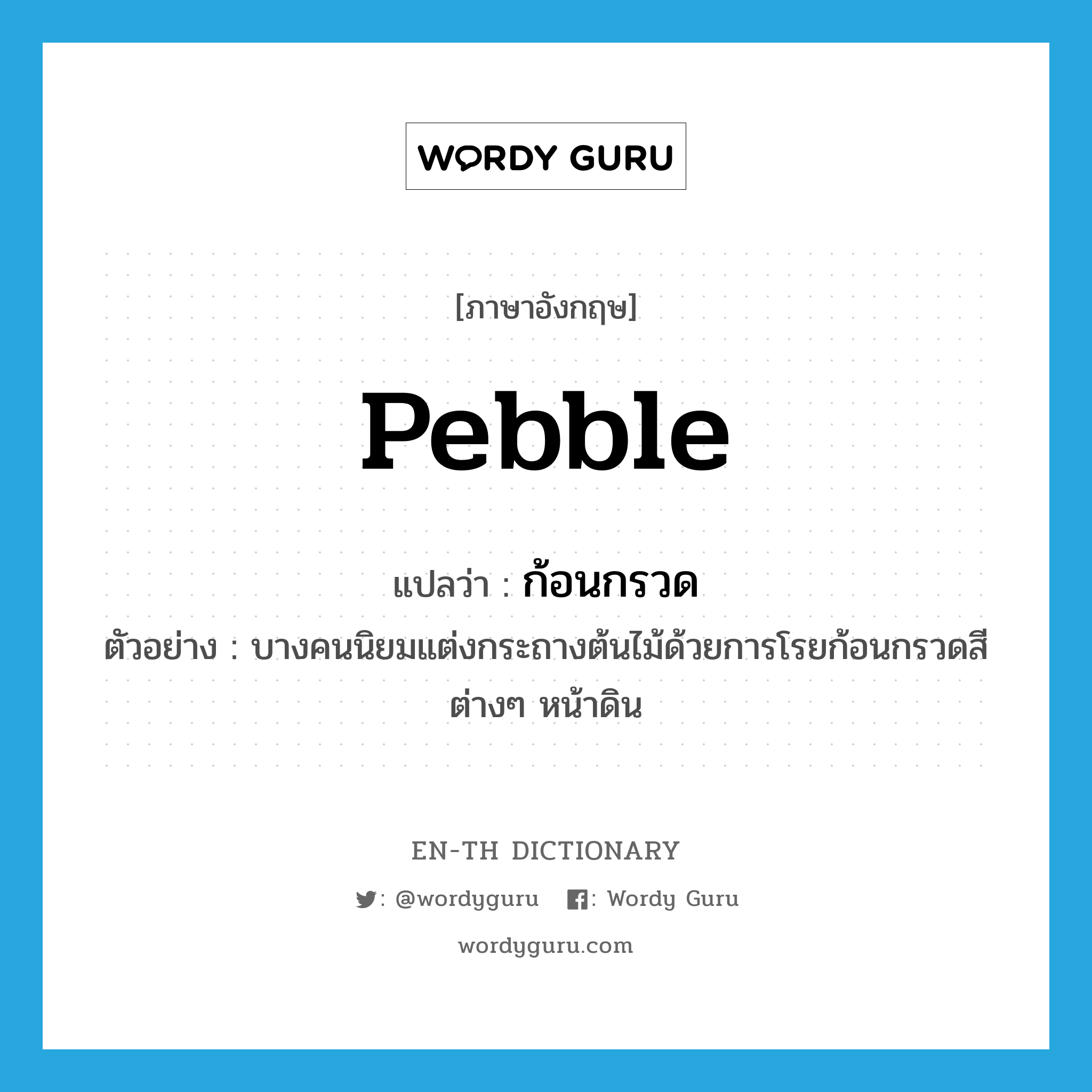 pebble แปลว่า?, คำศัพท์ภาษาอังกฤษ pebble แปลว่า ก้อนกรวด ประเภท N ตัวอย่าง บางคนนิยมแต่งกระถางต้นไม้ด้วยการโรยก้อนกรวดสีต่างๆ หน้าดิน หมวด N