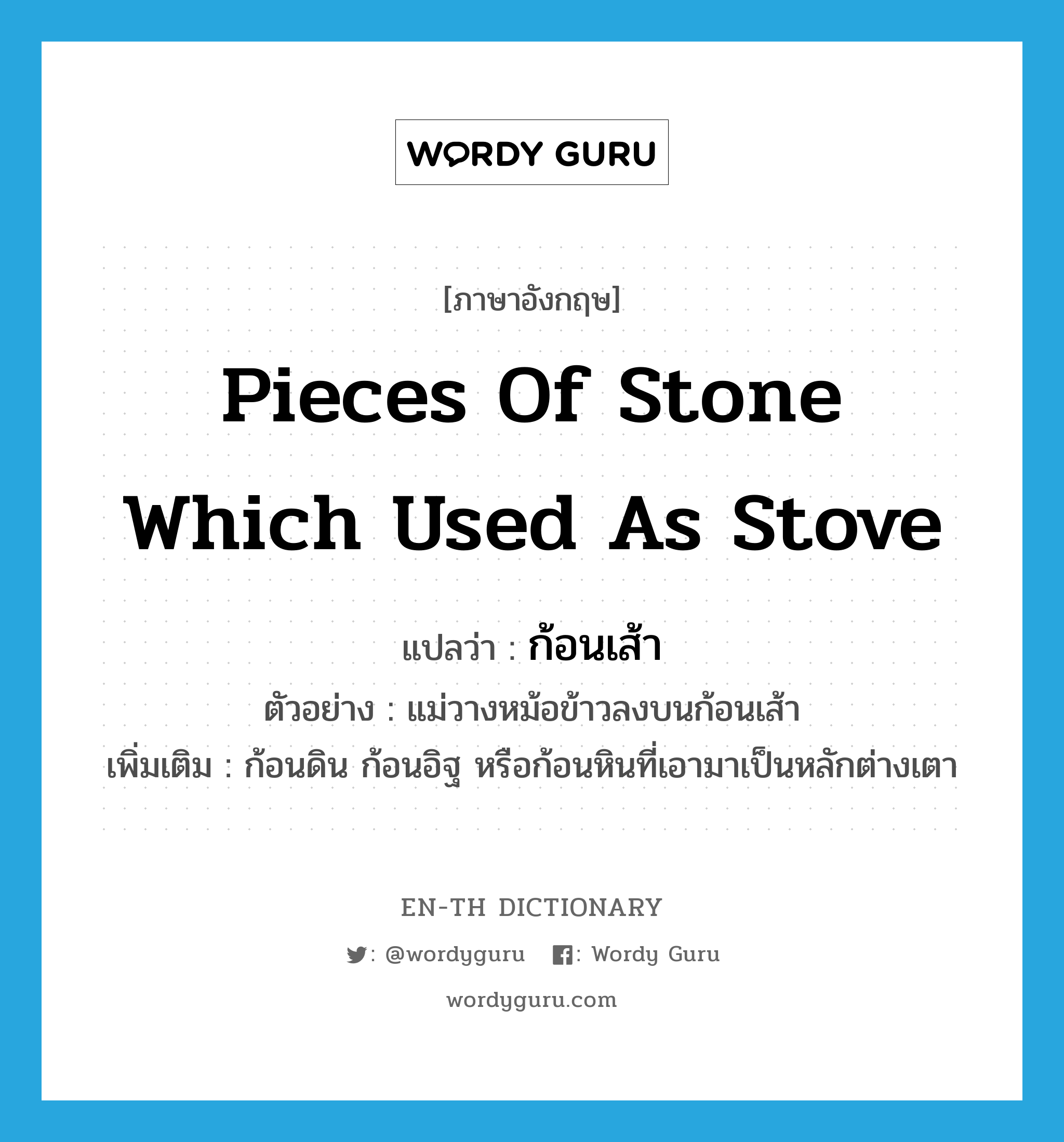 ก้อนเส้า ภาษาอังกฤษ?, คำศัพท์ภาษาอังกฤษ ก้อนเส้า แปลว่า pieces of stone which used as stove ประเภท N ตัวอย่าง แม่วางหม้อข้าวลงบนก้อนเส้า เพิ่มเติม ก้อนดิน ก้อนอิฐ หรือก้อนหินที่เอามาเป็นหลักต่างเตา หมวด N