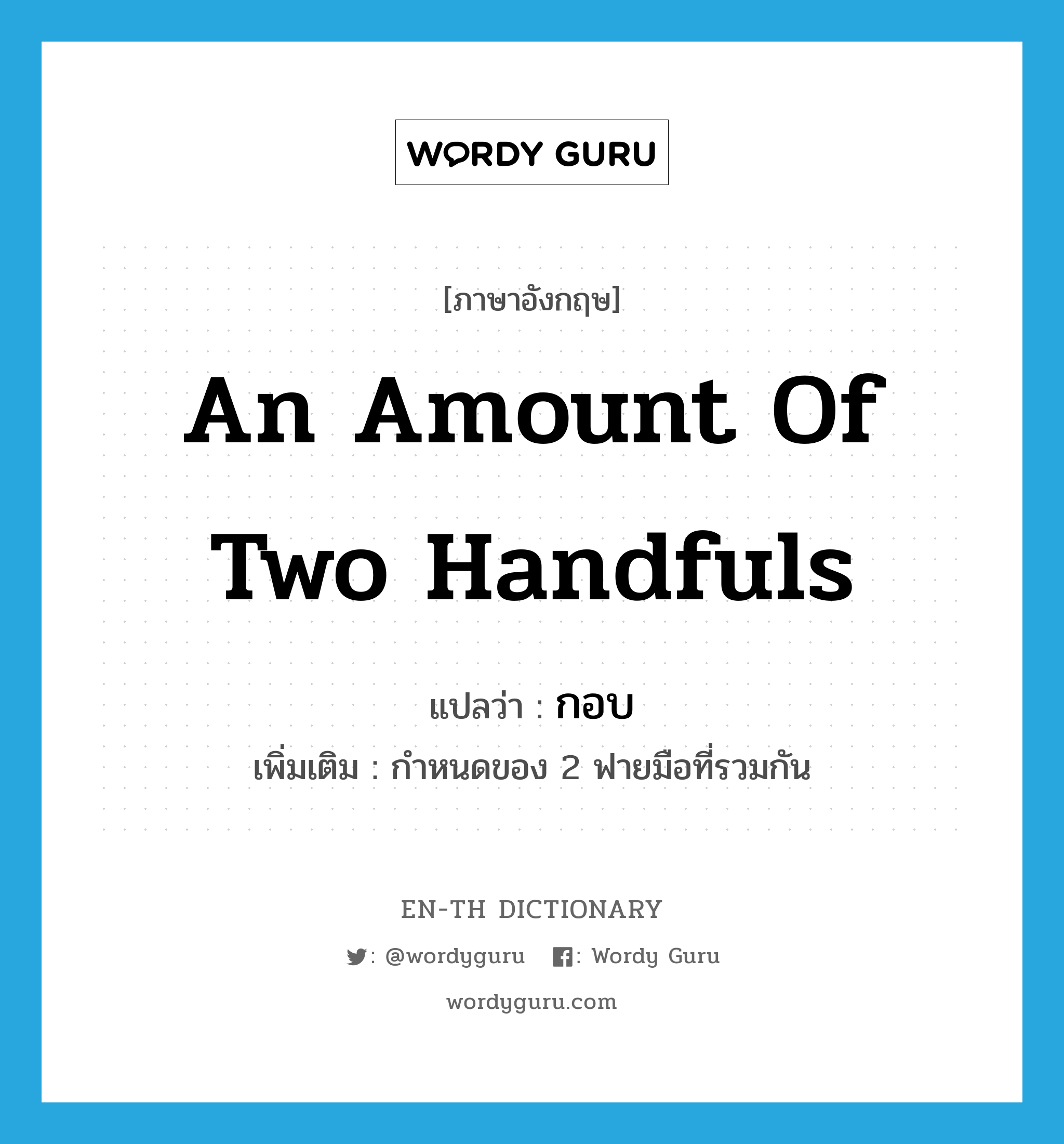 an amount of two handfuls แปลว่า?, คำศัพท์ภาษาอังกฤษ an amount of two handfuls แปลว่า กอบ ประเภท N เพิ่มเติม กำหนดของ 2 ฟายมือที่รวมกัน หมวด N