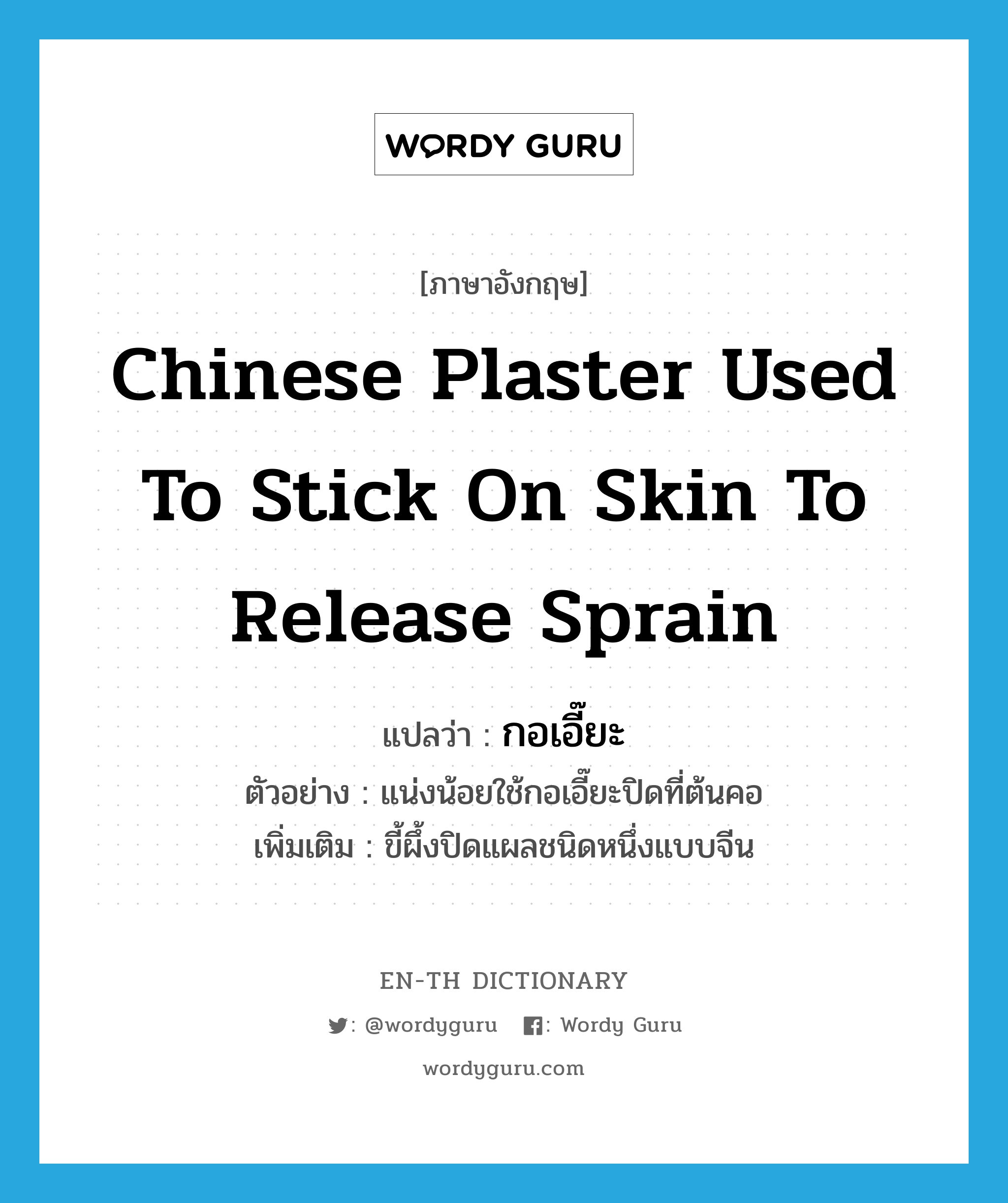 Chinese plaster used to stick on skin to release sprain แปลว่า?, คำศัพท์ภาษาอังกฤษ Chinese plaster used to stick on skin to release sprain แปลว่า กอเอี๊ยะ ประเภท N ตัวอย่าง แน่งน้อยใช้กอเอี๊ยะปิดที่ต้นคอ เพิ่มเติม ขี้ผึ้งปิดแผลชนิดหนึ่งแบบจีน หมวด N