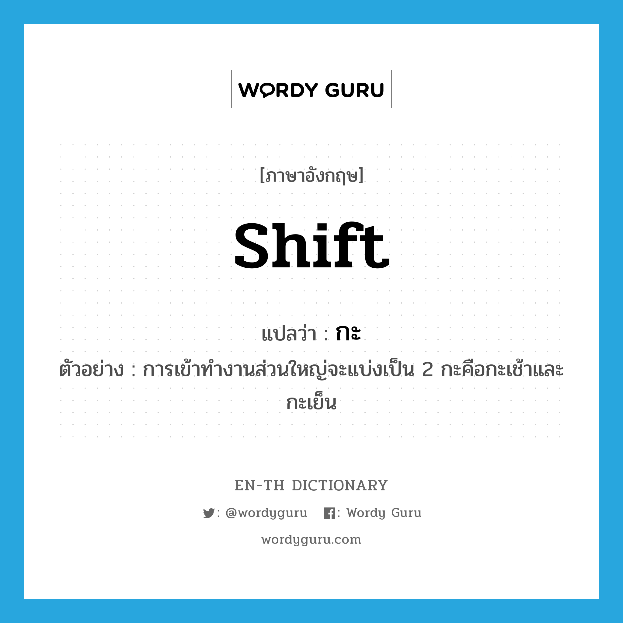 shift แปลว่า?, คำศัพท์ภาษาอังกฤษ shift แปลว่า กะ ประเภท N ตัวอย่าง การเข้าทำงานส่วนใหญ่จะแบ่งเป็น 2 กะคือกะเช้าและกะเย็น หมวด N