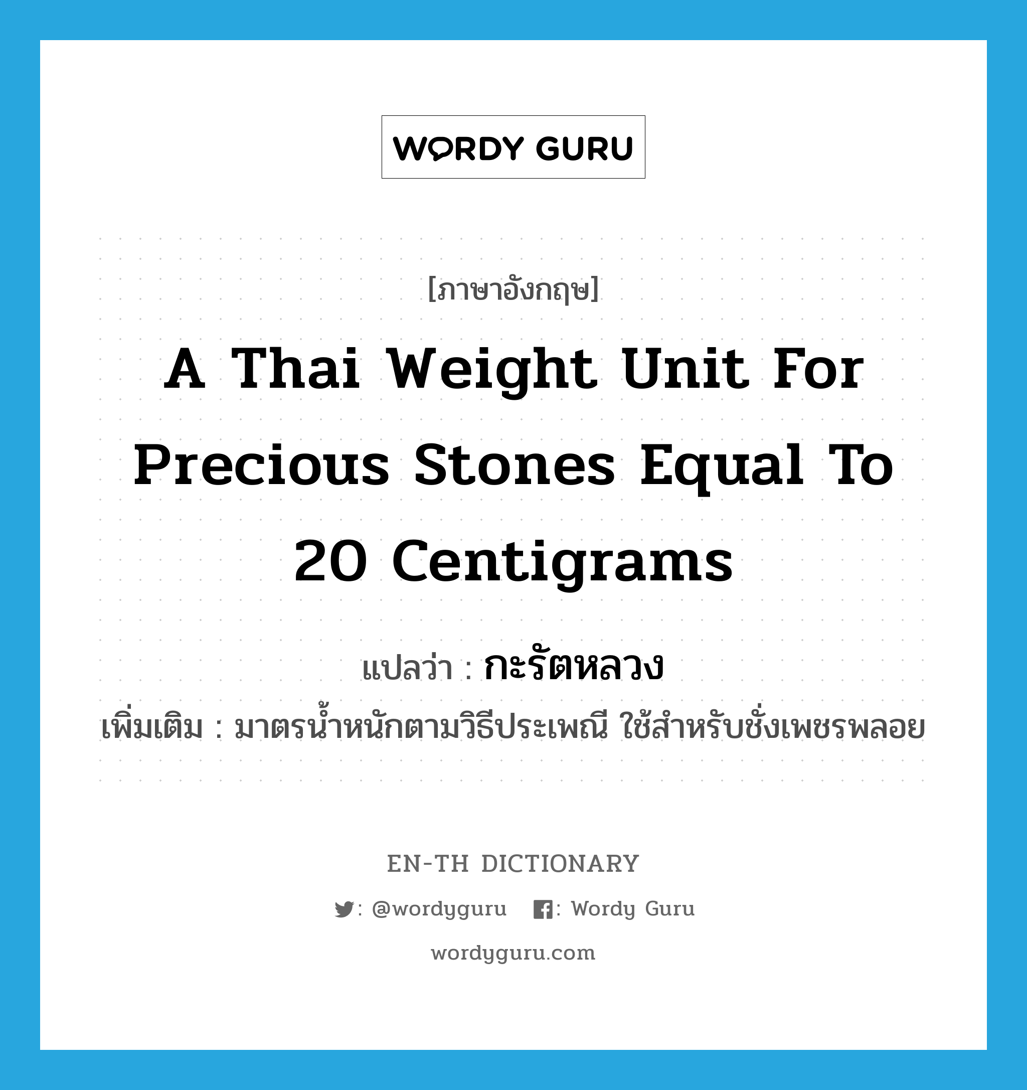 a Thai weight unit for precious stones equal to 20 centigrams แปลว่า?, คำศัพท์ภาษาอังกฤษ a Thai weight unit for precious stones equal to 20 centigrams แปลว่า กะรัตหลวง ประเภท N เพิ่มเติม มาตรน้ำหนักตามวิธีประเพณี ใช้สำหรับชั่งเพชรพลอย หมวด N