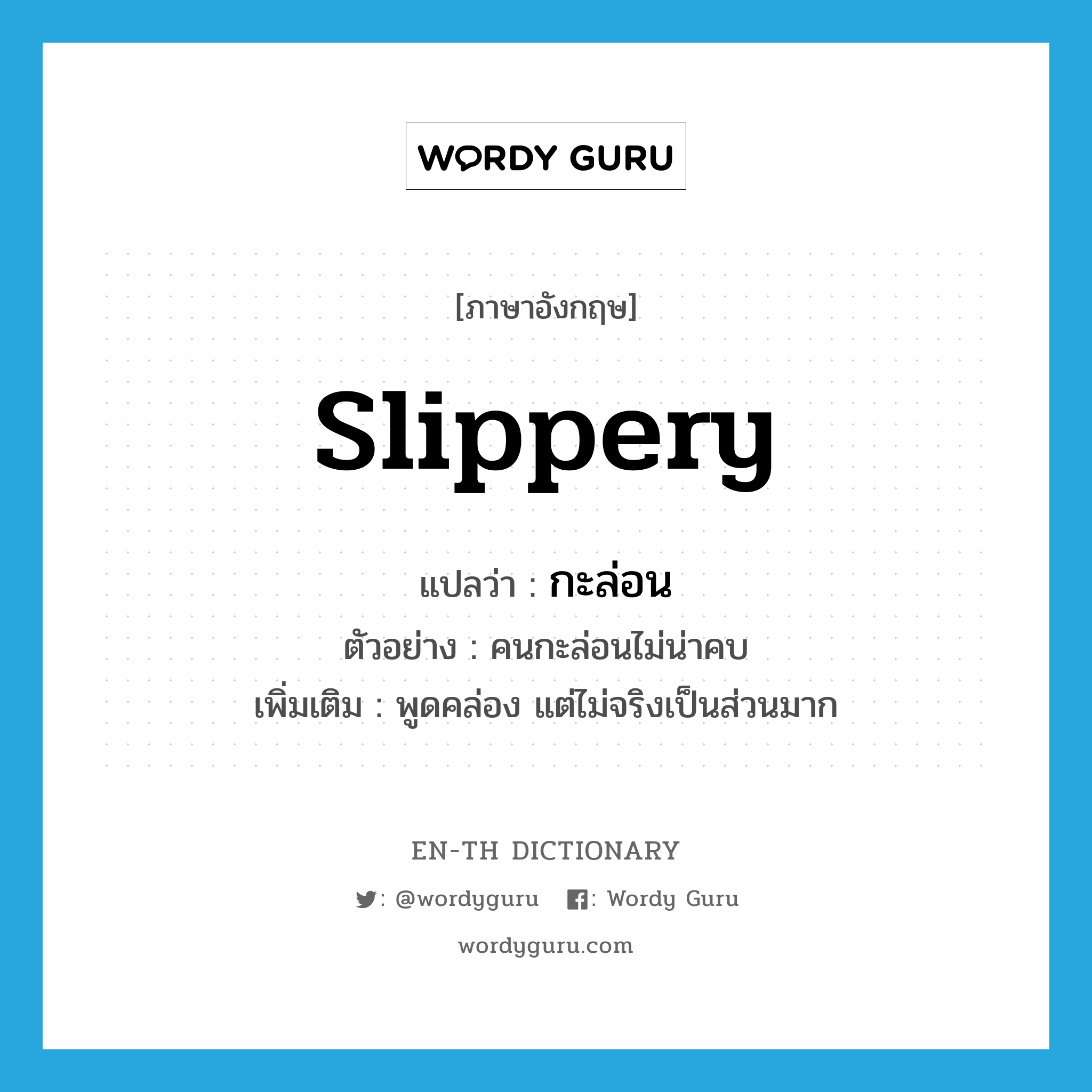 slippery แปลว่า?, คำศัพท์ภาษาอังกฤษ slippery แปลว่า กะล่อน ประเภท ADJ ตัวอย่าง คนกะล่อนไม่น่าคบ เพิ่มเติม พูดคล่อง แต่ไม่จริงเป็นส่วนมาก หมวด ADJ