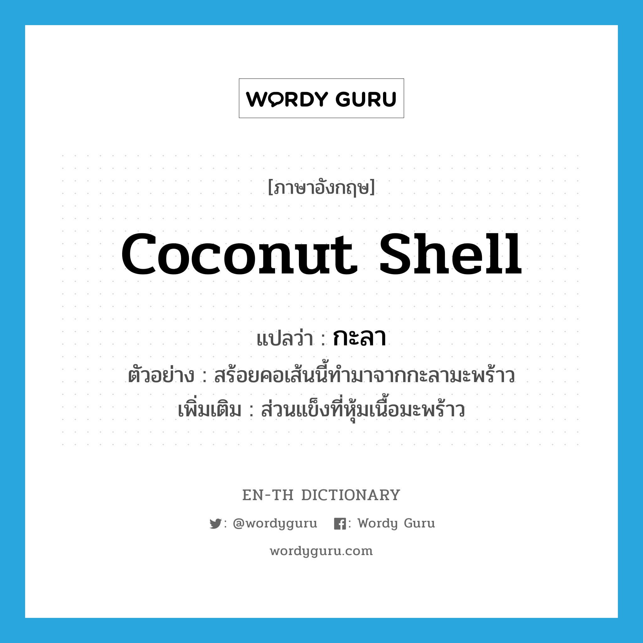 กะลา ภาษาอังกฤษ?, คำศัพท์ภาษาอังกฤษ กะลา แปลว่า coconut shell ประเภท N ตัวอย่าง สร้อยคอเส้นนี้ทำมาจากกะลามะพร้าว เพิ่มเติม ส่วนแข็งที่หุ้มเนื้อมะพร้าว หมวด N