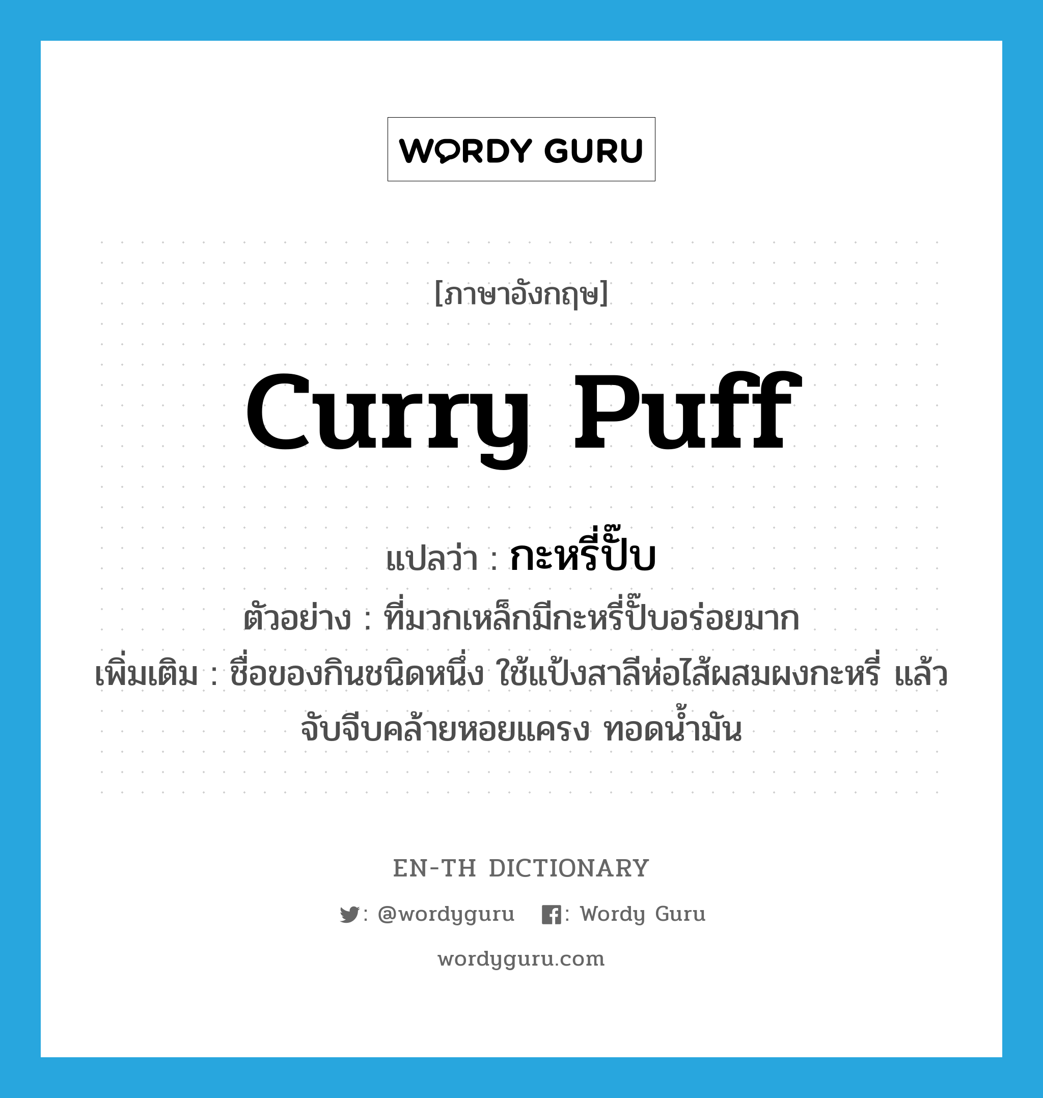 curry puff แปลว่า?, คำศัพท์ภาษาอังกฤษ curry puff แปลว่า กะหรี่ปั๊บ ประเภท N ตัวอย่าง ที่มวกเหล็กมีกะหรี่ปั๊บอร่อยมาก เพิ่มเติม ชื่อของกินชนิดหนึ่ง ใช้แป้งสาลีห่อไส้ผสมผงกะหรี่ แล้วจับจีบคล้ายหอยแครง ทอดน้ำมัน หมวด N
