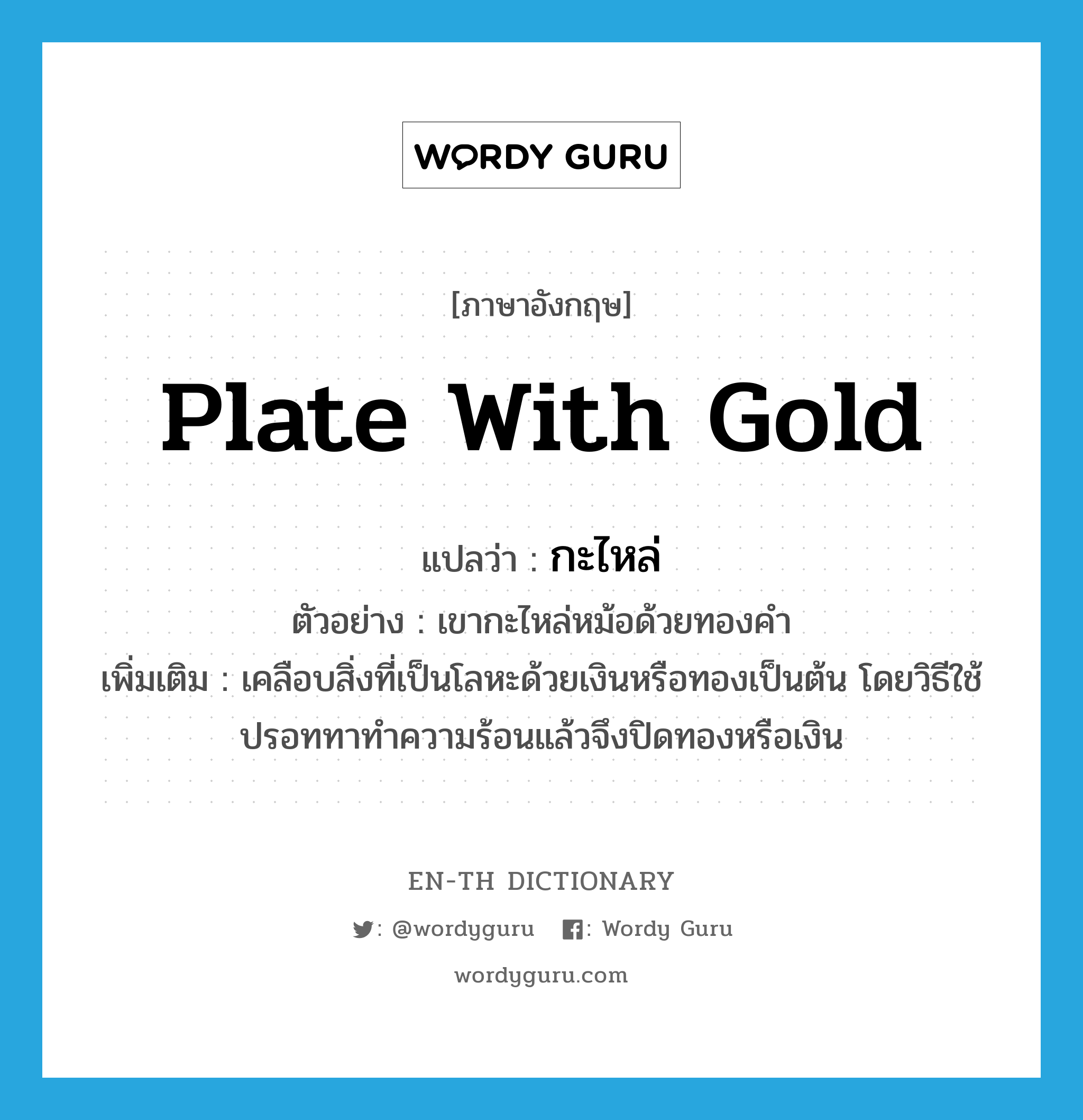 plate with gold แปลว่า?, คำศัพท์ภาษาอังกฤษ plate with gold แปลว่า กะไหล่ ประเภท V ตัวอย่าง เขากะไหล่หม้อด้วยทองคำ เพิ่มเติม เคลือบสิ่งที่เป็นโลหะด้วยเงินหรือทองเป็นต้น โดยวิธีใช้ปรอททาทำความร้อนแล้วจึงปิดทองหรือเงิน หมวด V