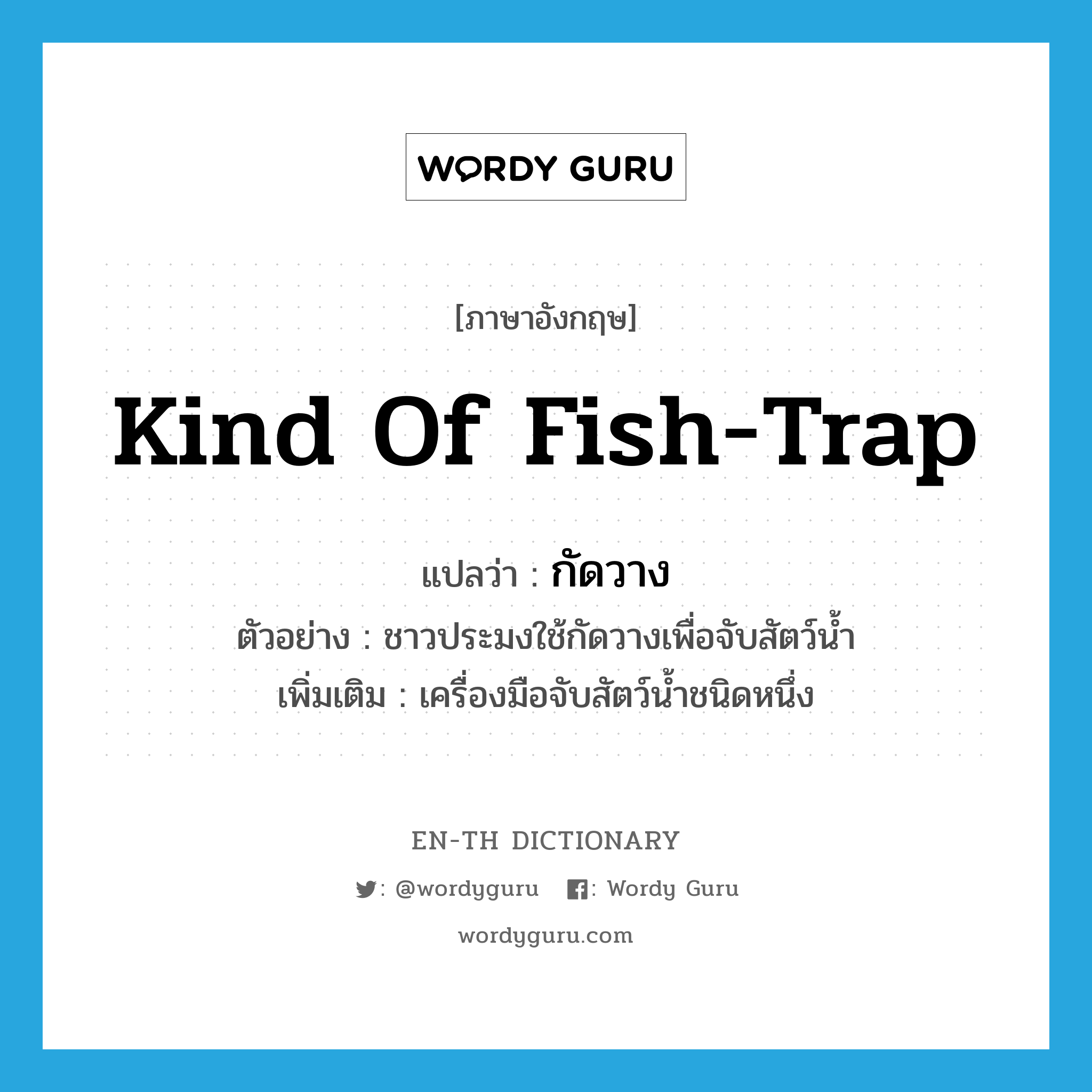 kind of fish trap แปลว่า?, คำศัพท์ภาษาอังกฤษ kind of fish-trap แปลว่า กัดวาง ประเภท N ตัวอย่าง ชาวประมงใช้กัดวางเพื่อจับสัตว์น้ำ เพิ่มเติม เครื่องมือจับสัตว์น้ำชนิดหนึ่ง หมวด N