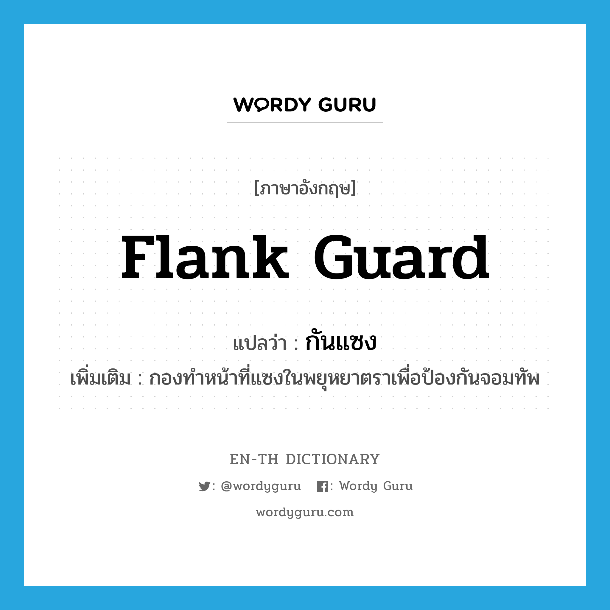 flank guard แปลว่า?, คำศัพท์ภาษาอังกฤษ flank guard แปลว่า กันแซง ประเภท N เพิ่มเติม กองทำหน้าที่แซงในพยุหยาตราเพื่อป้องกันจอมทัพ หมวด N