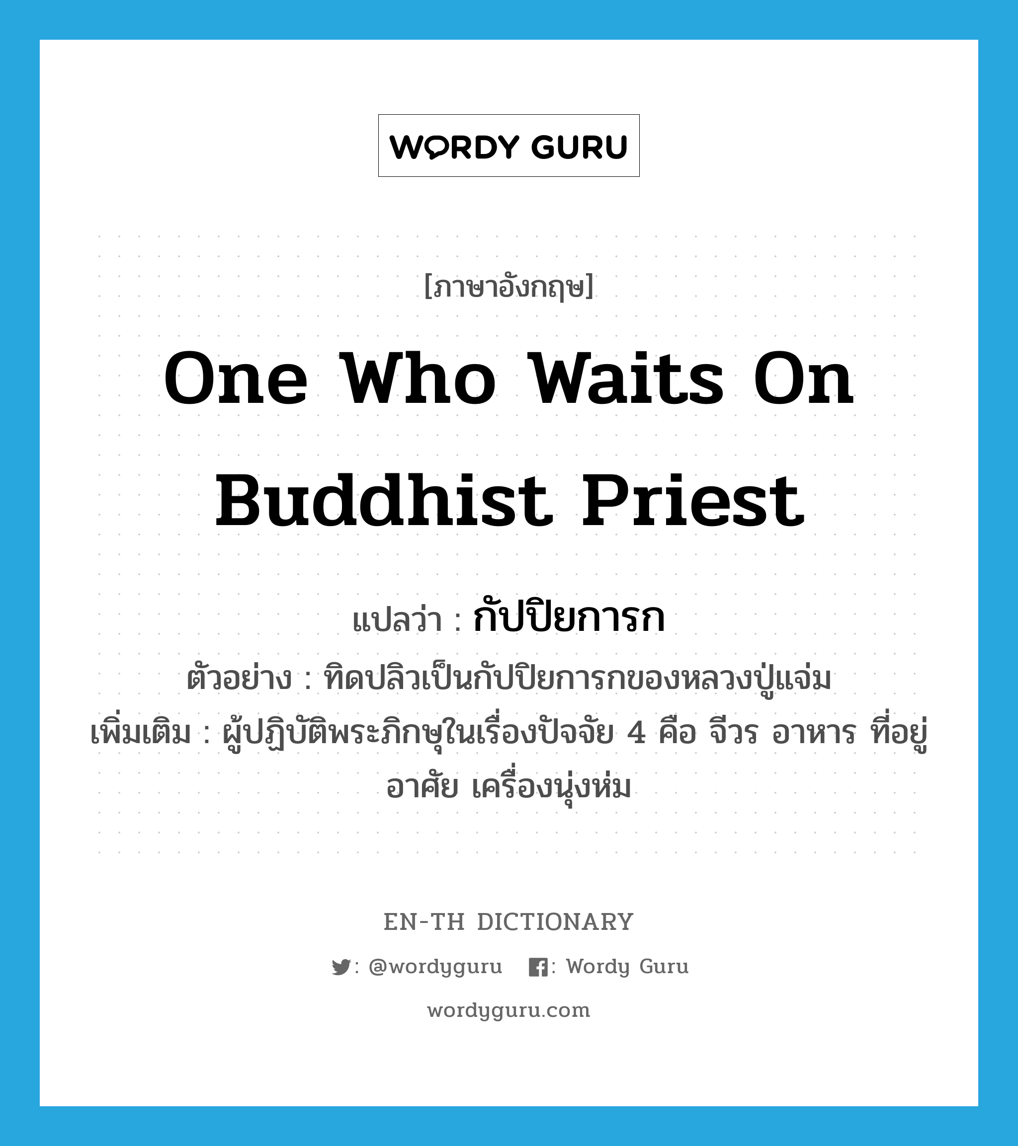 one who waits on Buddhist priest แปลว่า?, คำศัพท์ภาษาอังกฤษ one who waits on Buddhist priest แปลว่า กัปปิยการก ประเภท N ตัวอย่าง ทิดปลิวเป็นกัปปิยการกของหลวงปู่แจ่ม เพิ่มเติม ผู้ปฏิบัติพระภิกษุในเรื่องปัจจัย 4 คือ จีวร อาหาร ที่อยู่อาศัย เครื่องนุ่งห่ม หมวด N